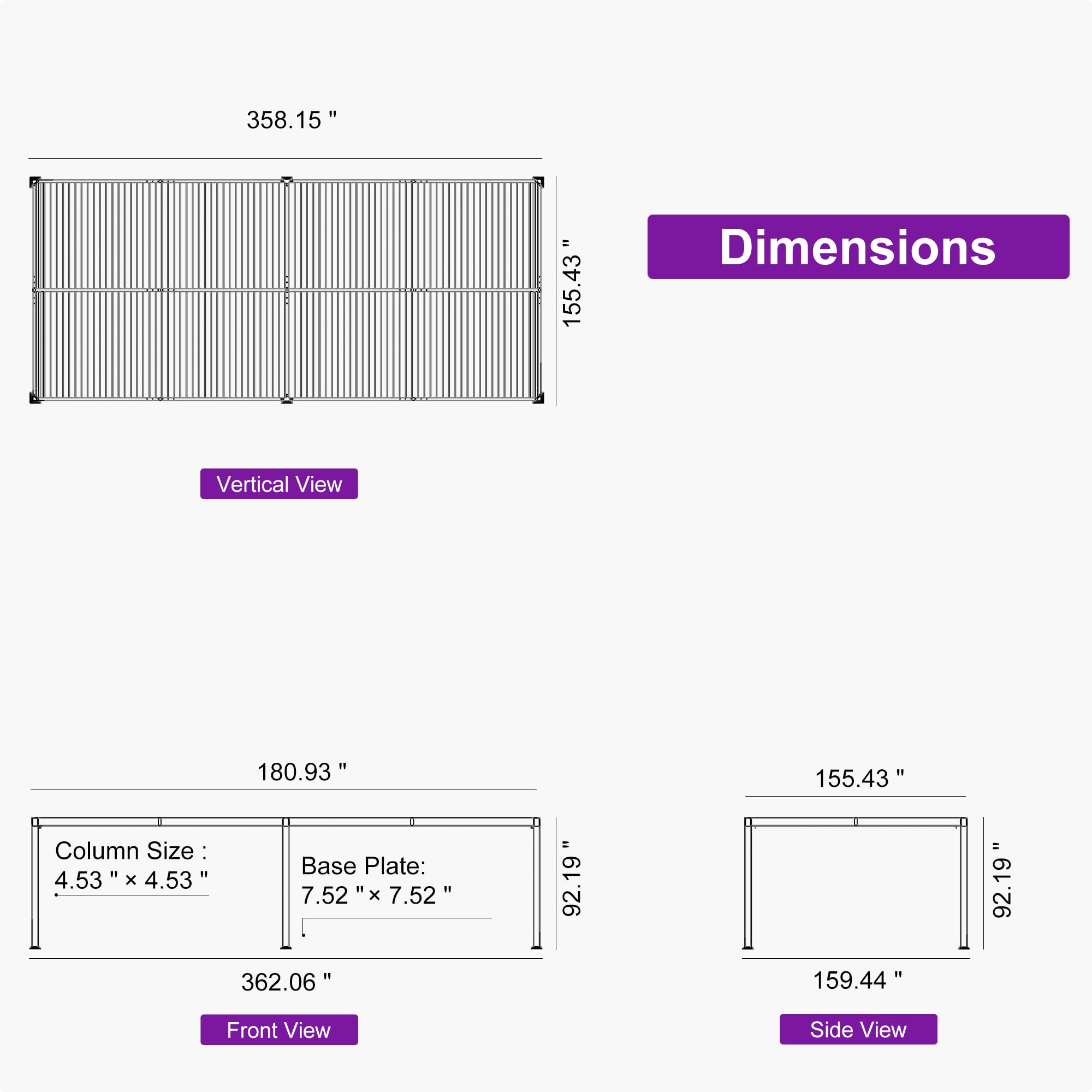 358.15" = 155.43" Dimensions Vertical View

180.93" Column Size: 4.53" x 4.53" Base Plate: 7.52" x 7.52" 92.19" 92.19" 362.06" 159.44" Front View Side View