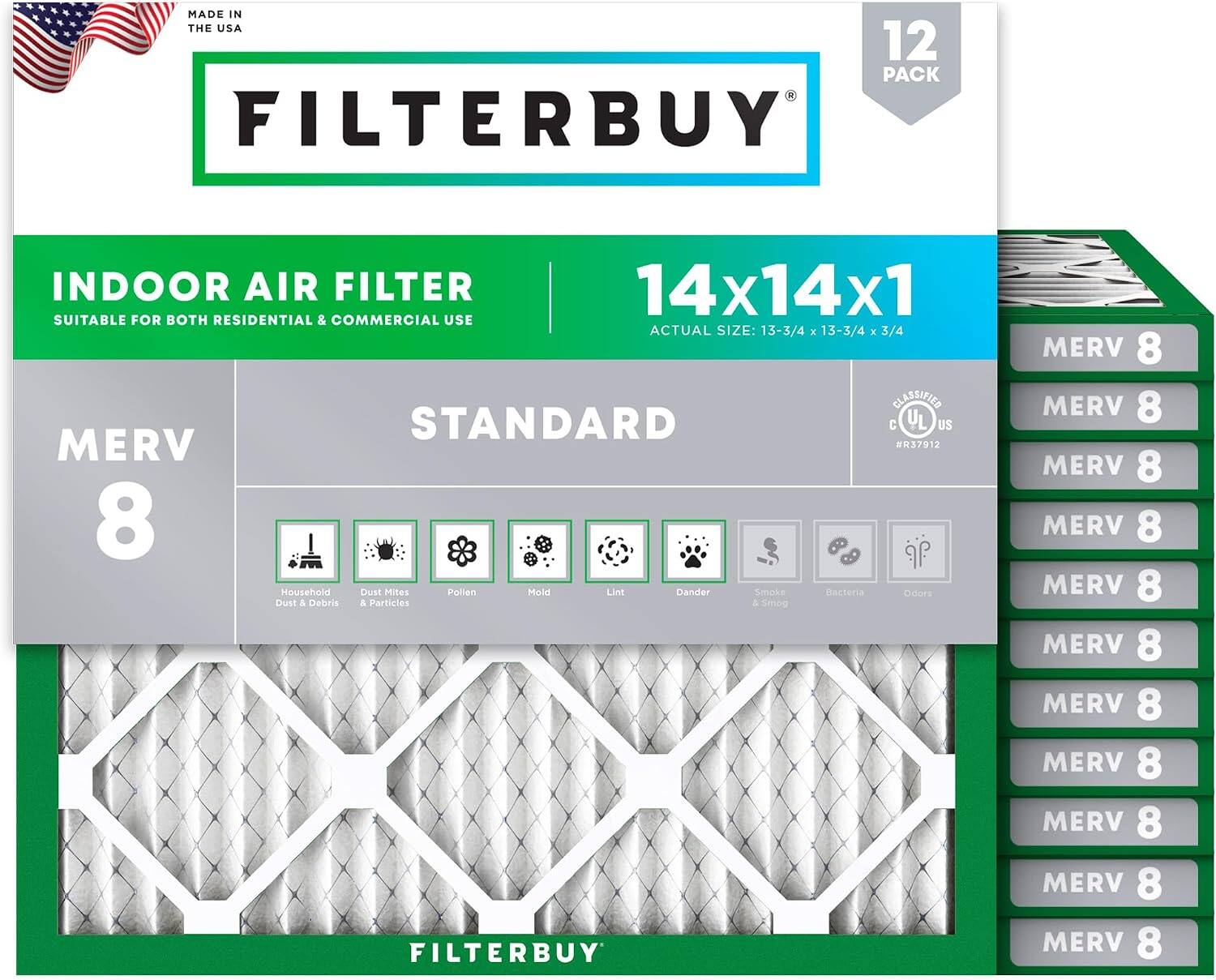 MADE IN THE USA  
12 PACK FILTERBUY INDOOR AIR FILTER 14x14x1  
SUITABLE FOR BOTH RESIDENTIAL & COMMERCIAL USE  
ACTUAL SIZE: 13-3/4 x 13-3/4 x 3/4  
CLASSIFIED STANDARD C U US MERV 37912  
MERV 8  
Household Dust & Debris  
Dust Mites & Particles  
Pollen  
Mold  
Lint  
Dander  
Smoke & Smog  
Bacteria  
Odors