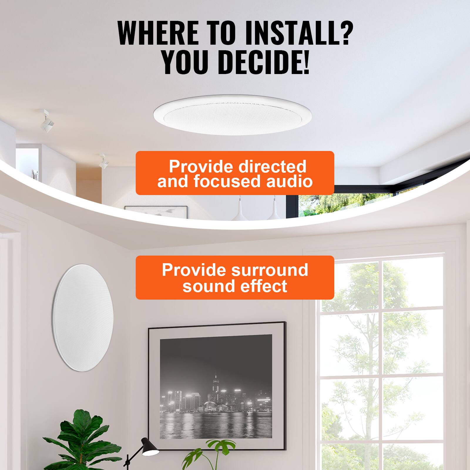 WHERE TO INSTALL? YOU DECIDE!

Provide directed and focused audio

Provide surround sound effect