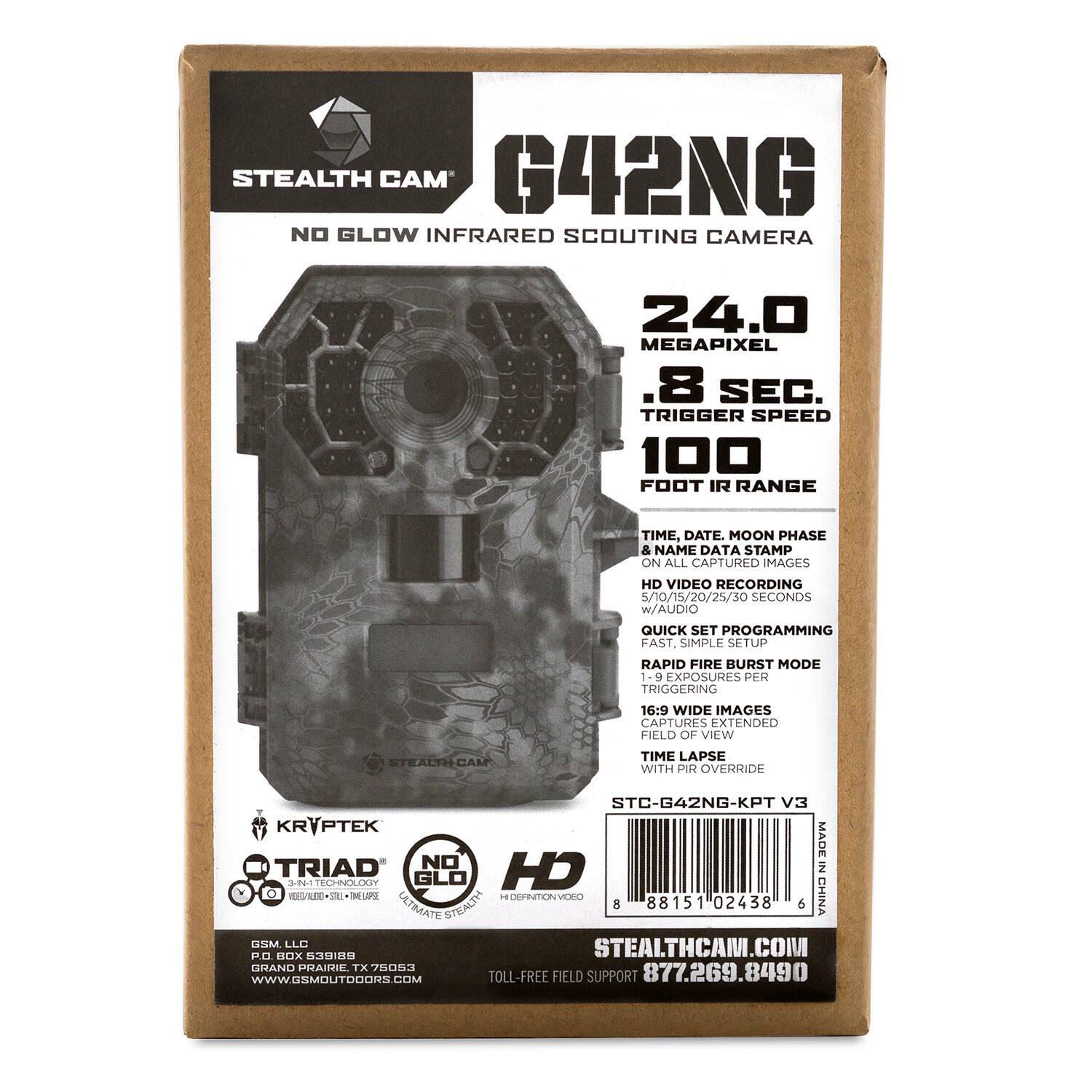 **Stealth Cam G42NG**  
No Glow Infrared Scouting Camera  

- **24.0 Megapixel**  
- **0.8 Sec. Trigger Speed**  
- **100 Foot IR Range**  
- Time, Date, Moon Phase & Name Data Stamp on all captured images  
- HD Video Recording (5/10/15/20/25/30 Seconds with Audio)  
- Quick Set Programming  
- Fast, Simple Setup  
- Rapid Fire Burst Mode (1-9 Exposures per Triggering)  
- 16:9 Wide Images  
- Captures Extended Field of View  
- Stealth Time Lapse with PIR Override  

**STC-G42NG-KPT V3**  
Made in China  

**KRYPTeK**  
TRIAD  
NO GLOW  
HD  

**Stealth Cam**  
StealthCam.com  
Toll-Free Field Support: 877.269.8490  

**GSM, LLC**  
Grand Prairie, TX 75053  
www.gsmoutdoors.com  

**Barcode:** 8 88151 02438 6