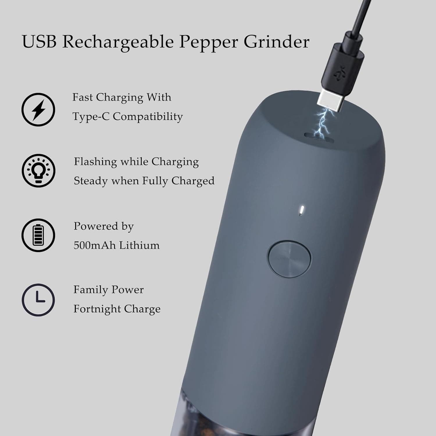 USB Rechargeable Pepper Grinder

- Fast Charging With Type-C Compatibility
- Flashing while Charging, Steady when Fully Charged
- Powered by 500mAh Lithium
- Family Power, Fortnight Charge
