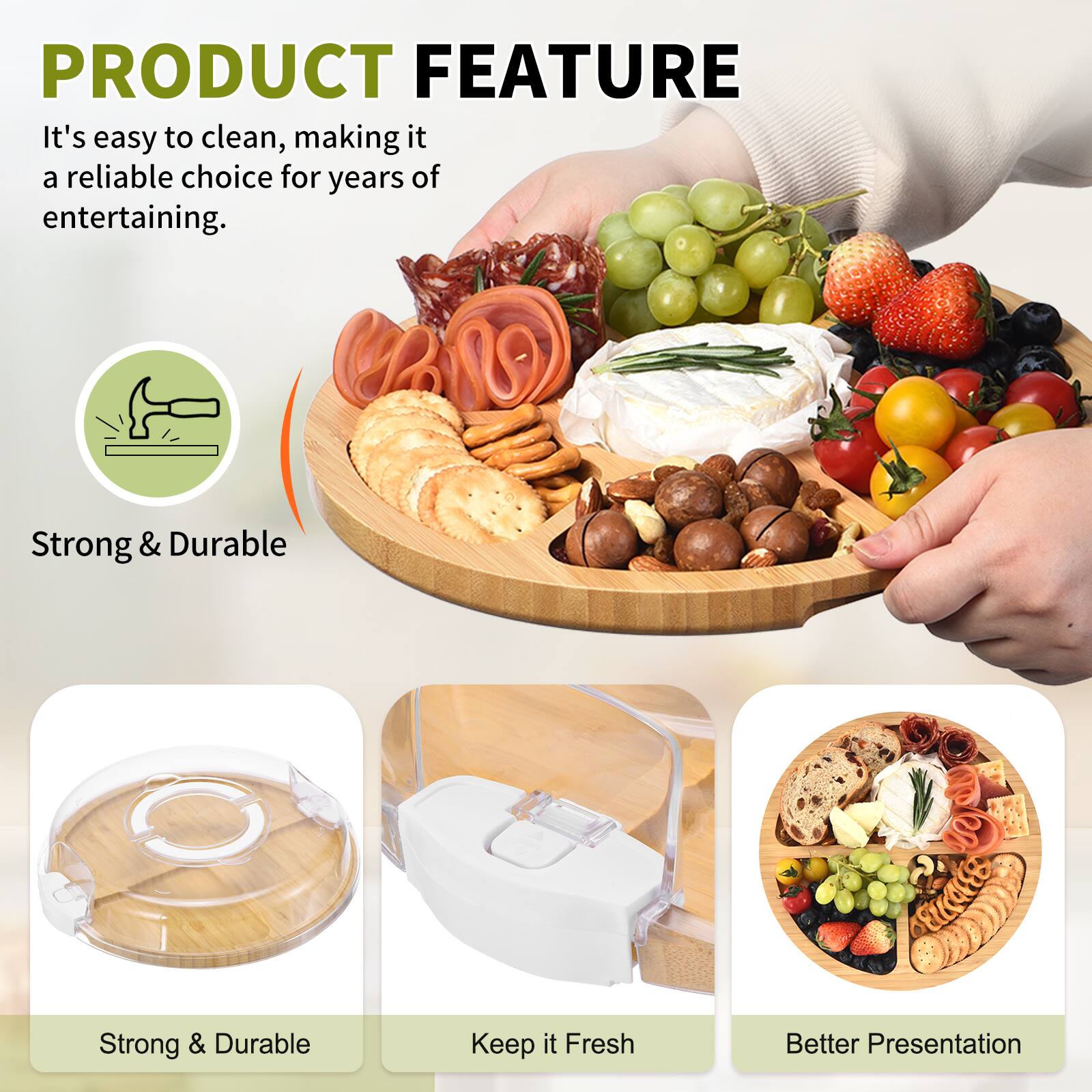 PRODUCT FEATURE

It's easy to clean, making it a reliable choice for years of entertaining.

- Strong & Durable
- Keep it Fresh
- Better Presentation