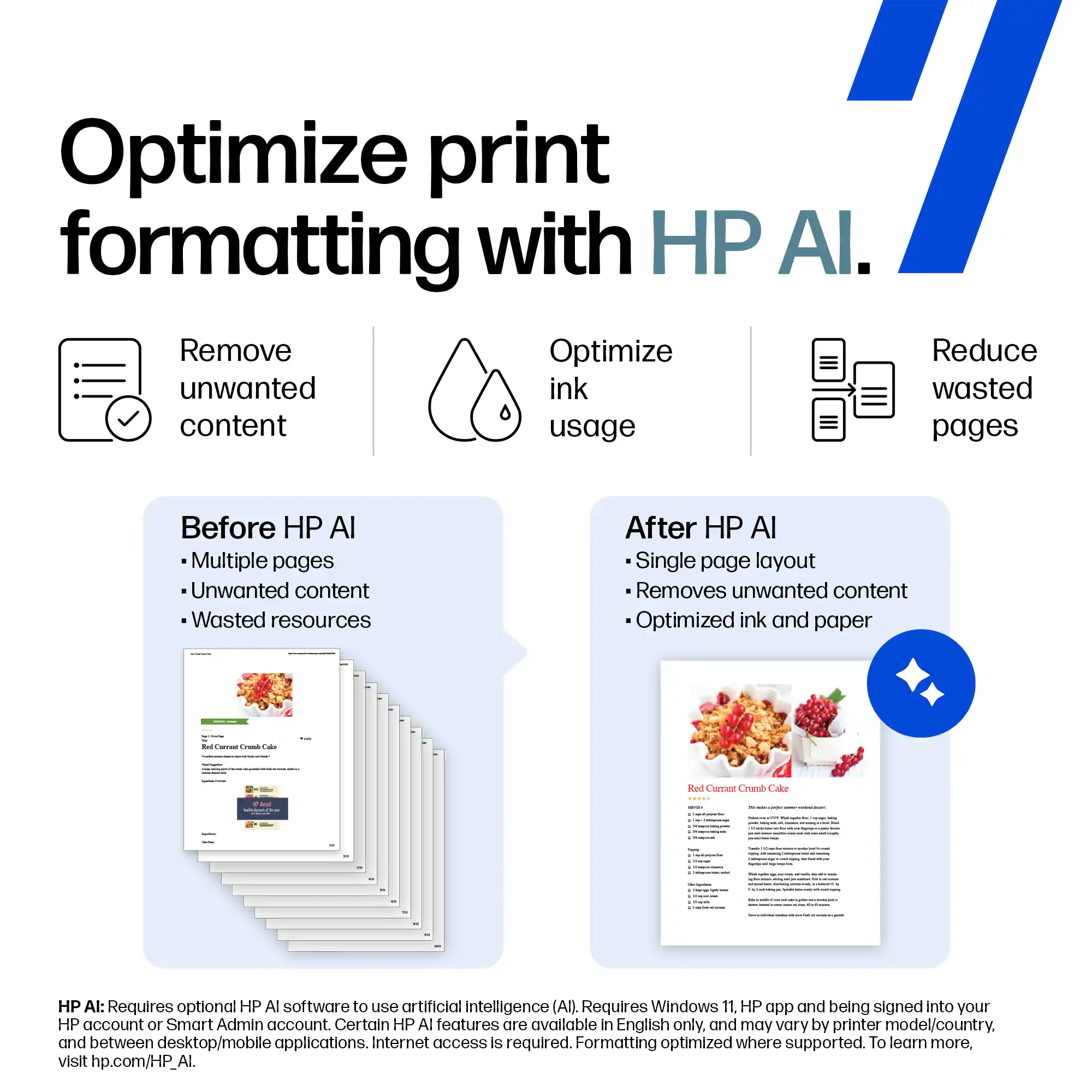 Optimize print formatting with HP AI.

- Remove unwanted content
- Optimize ink usage
- Reduce wasted pages

Before HP AI
- Multiple pages
- Unwanted content
- Wasted resources

After HP AI
- Single page layout
- Removes unwanted content
- Optimized ink and paper

HP AI: Requires optional HP AI software to use artificial intelligence (AI). Requires Windows 11. HP app and being signed into your HP account or Smart Admin account. Certain HP AI features are available in English only, and may vary by printer model/country, and between desktop/mobile applications. Internet access is required. Formatting optimized where supported. To learn more, visit hp.com/HP_AI.
