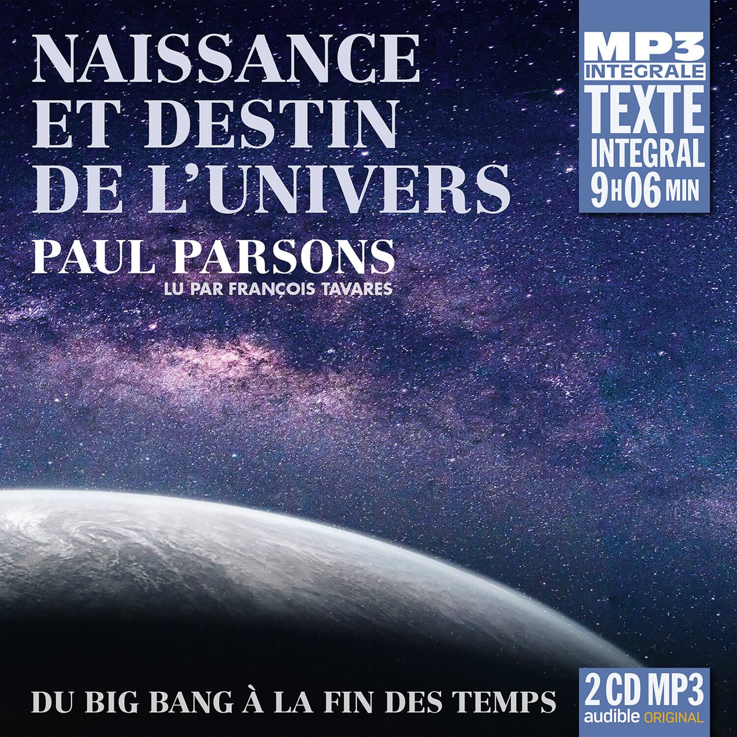 NAISSANCE ET DESTIN DE L'UNIVERS  
PAUL PARSONS  
LU PAR FRANÇOIS TAVARES  

MP3 INTÉGRALE  
TEXTE INTÉGRAL  
9H06 MIN  

DU BIG BANG À LA FIN DES TEMPS  

2 CD MP3  
audible ORIGINAL