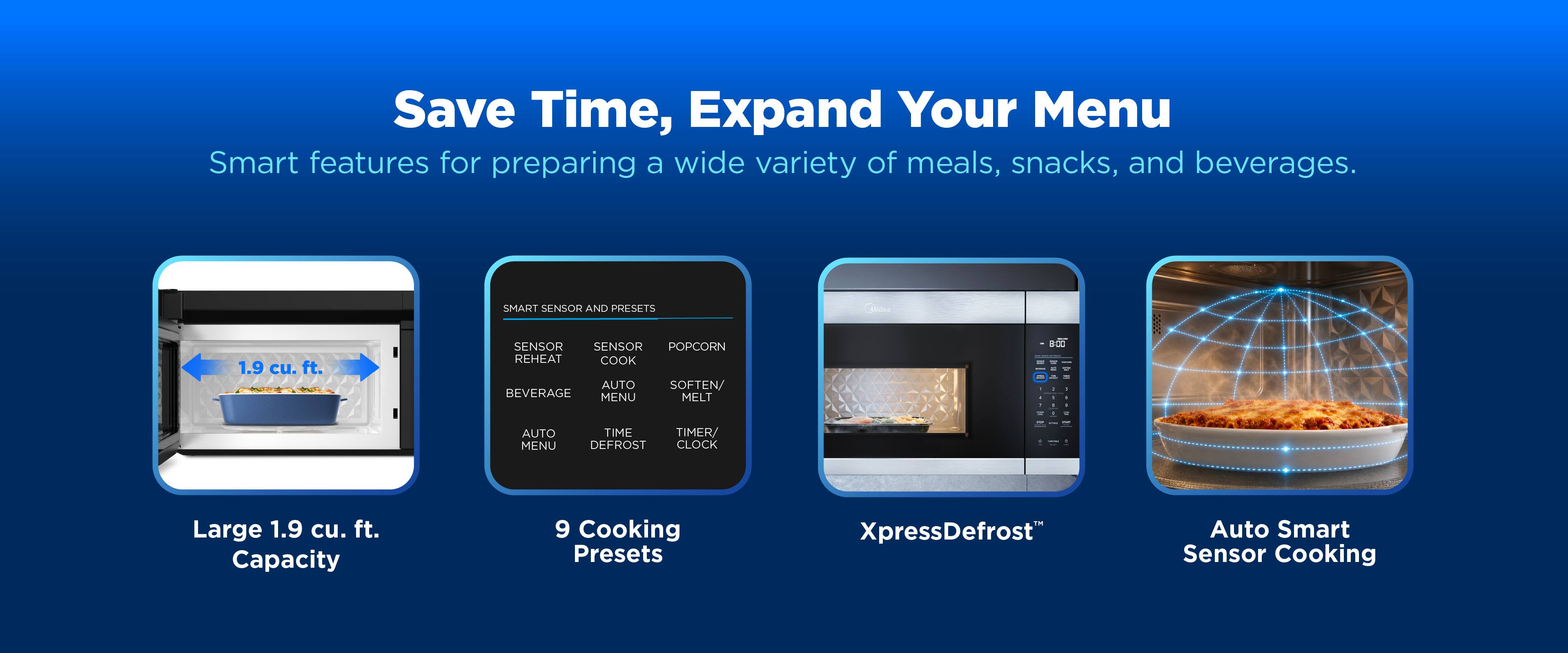 Save Time, Expand Your Menu

Smart features for preparing a wide variety of meals, snacks, and beverages.

Large 1.9 cu. ft. Capacity

9 Cooking Presets

SMART SENSOR AND PRESETS
- SENSOR
- SENSOR
- POPCORN
- REHEAT
- COOK
- BEVERAGE
- AUTO
- SOFTEN/ MELT
- AUTO TIME
- TIMER/ MENU
- DEFROST
- CLOCK

XpressDefrost

Auto Smart Sensor Cooking