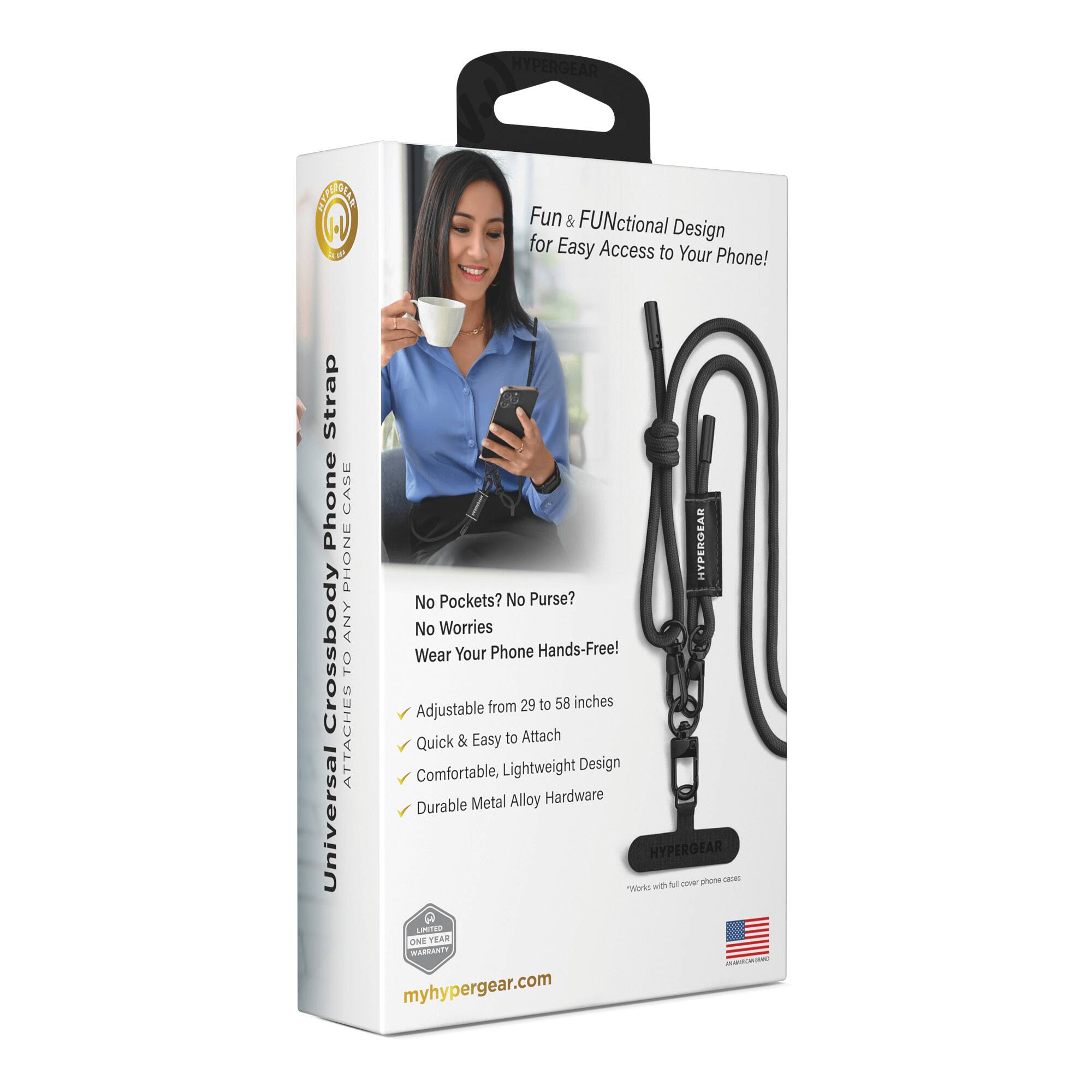 HYPERGEAR NEAACINS  
Fun & FUNctional Design for Easy Access to Your Phone!  
Strap Phone CASE PHONE HYPERGEAR  
No Pockets? No Purse? ANY No Worries  
Crossbody TO Wear Adjustable Your from Phone 29 Hands-Free! to 58 inches  
ATTACHES Quick & Easy to Attach  
Comfortable, Lightweight Design Metal Alloy Hardware  
Durable Universal Wrk HYPERGEAR  
wi Nl - phone cae LNITER ONE YEAR  
myhypergear.com