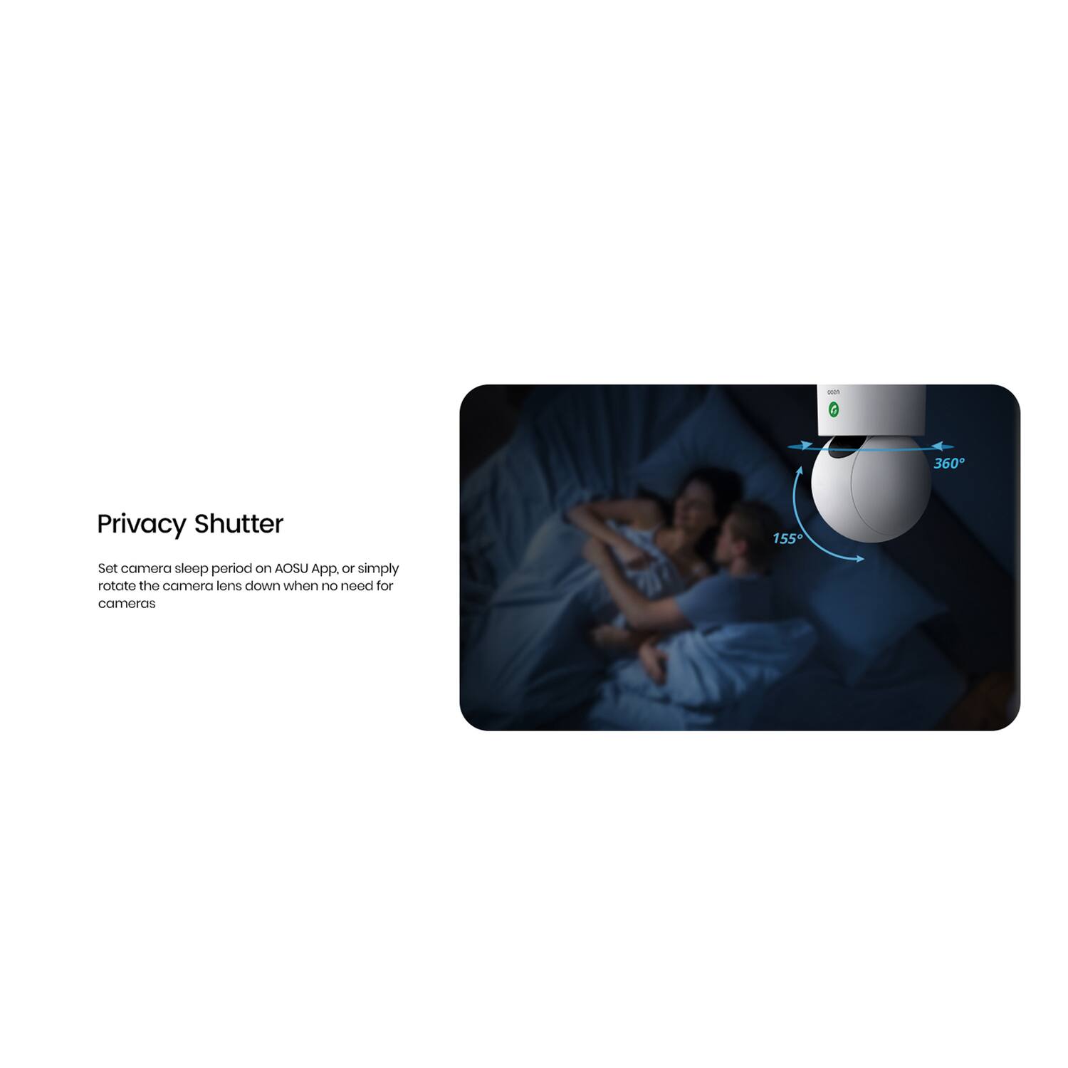 Privacy Shutter

Set camera sleep period on AOSU App, or simply rotate the camera lens down when no need for cameras