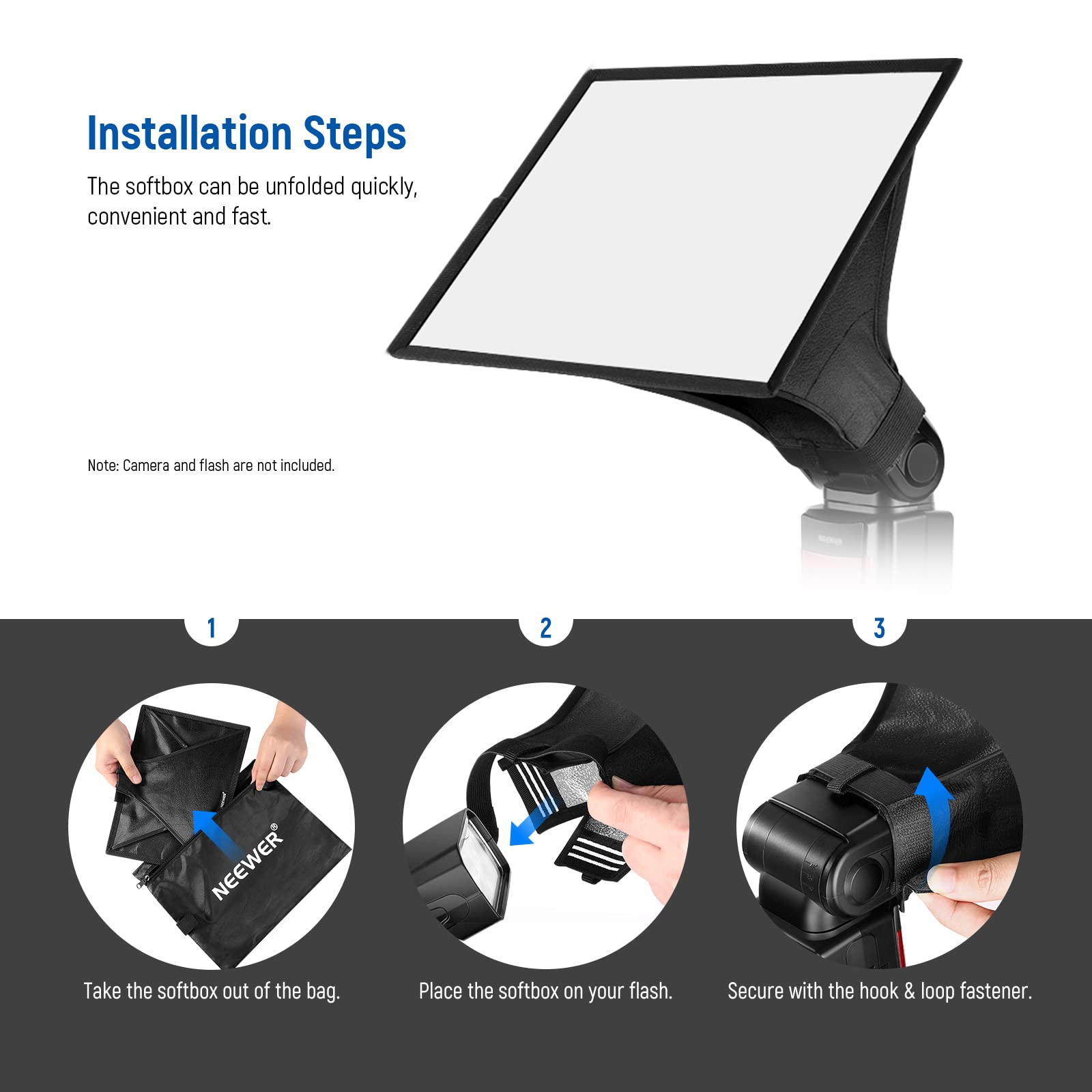 Installation Steps

The softbox can be unfolded quickly, convenient and fast.

Note: Camera and flash are not included.

1. Take the softbox out of the bag.
2. Place the softbox on your flash.
3. Secure with the hook & loop fastener.