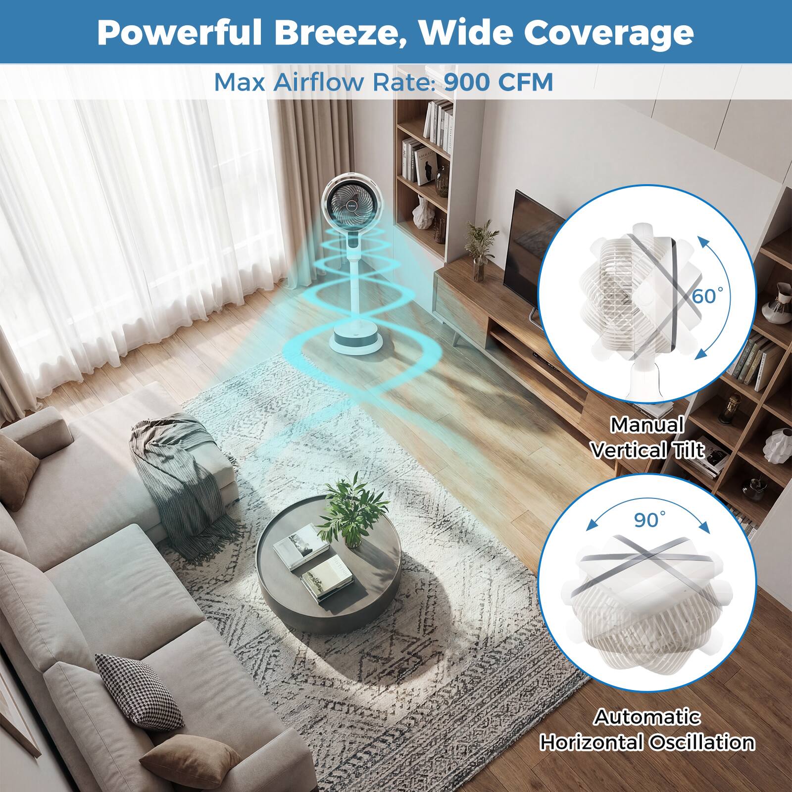 Powerful Breeze, Wide Coverage  
Max Airflow Rate: 900 CFM  

- Manual Vertical Tilt: 90°  
- Automatic Horizontal Oscillation: 60°