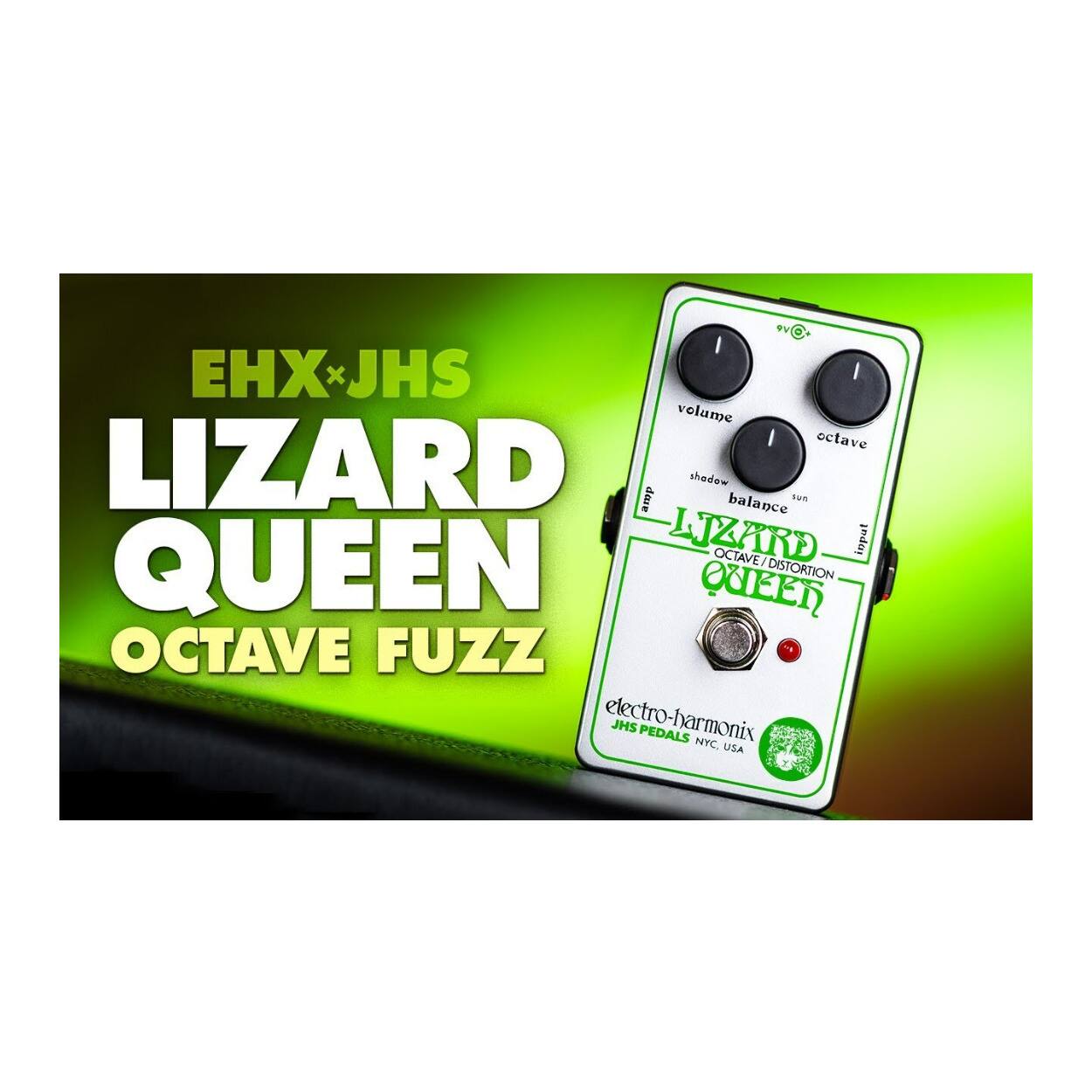 EHX x JHS  
LIZARD QUEEN  
OCTAVE FUZZ  

volume  
ocLave  
shadow  
balance  
tone  

LIZARD  
OCTAVE DISTORTION  

electro-harmonix  
JHS PEDALS NYC. USA