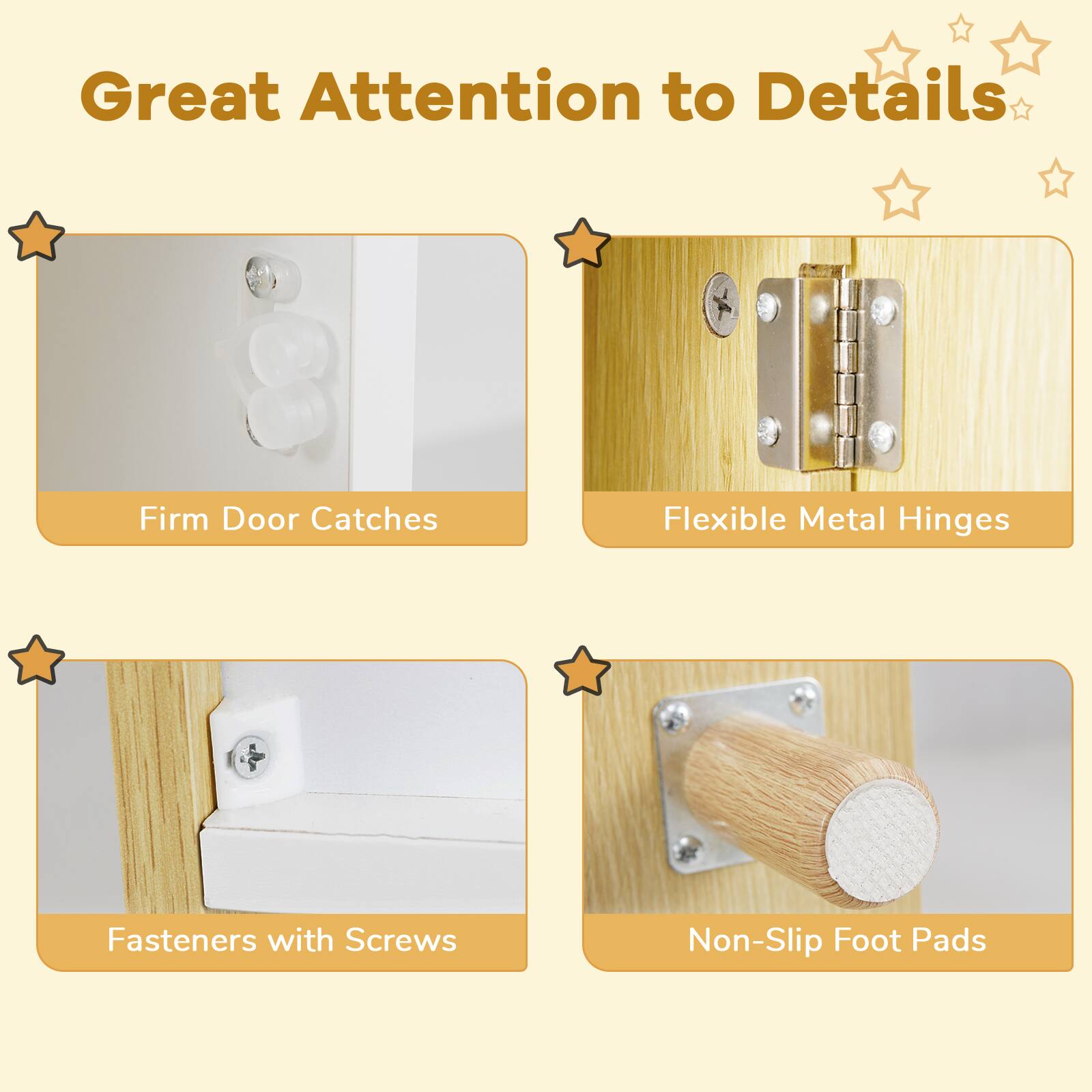 Great Attention to Details

- Firm Door Catches
- Flexible Metal Hinges
- Fasteners with Screws
- Non-Slip Foot Pads