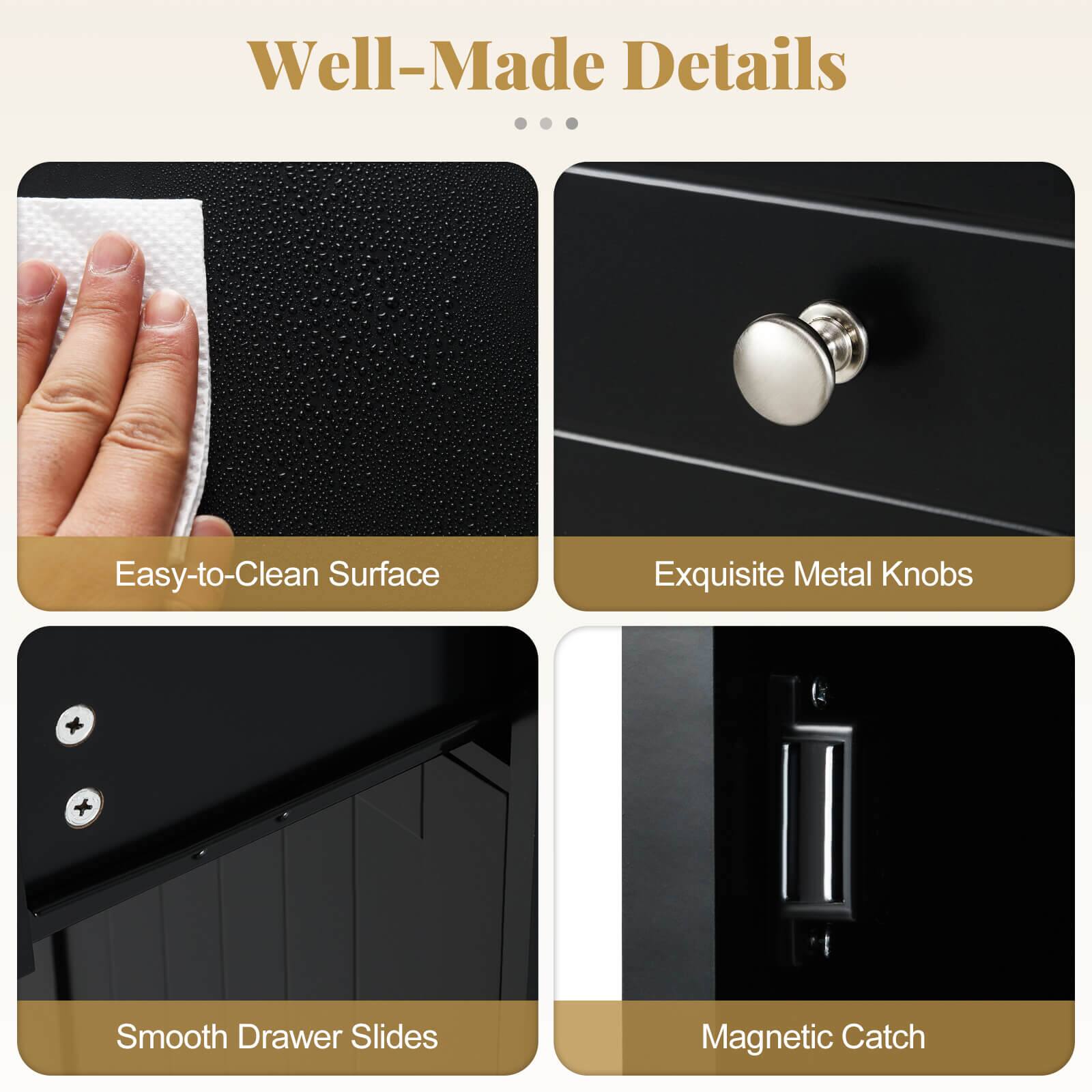 Well-Made Details

Easy-to-Clean Surface
Exquisite Metal Knobs
Smooth Drawer Slides
Magnetic Catch