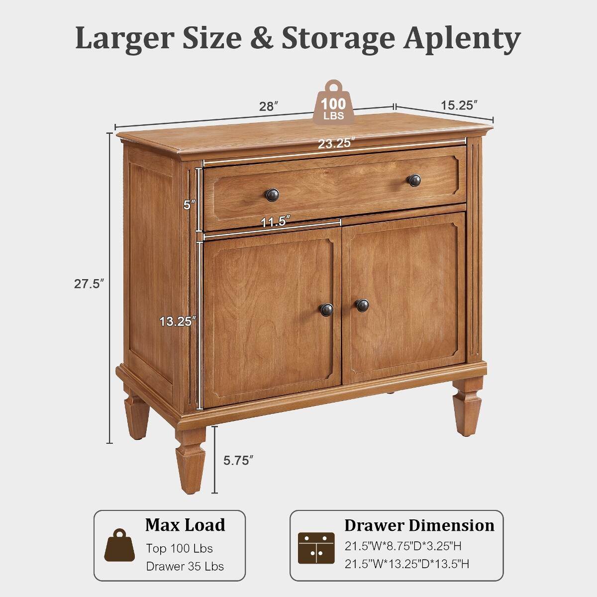 Larger Size & Storage Aplenty

28"
100 LBS
15.25"
23.25"
5"
11.5"
27.5"
13.25"
5.75"

Max Load
Top 100 Lbs
Drawer 35 Lbs

Drawer Dimension
21.5"W*8.75"D*3.25"H
21.5"W*13.25"D*13.5"H