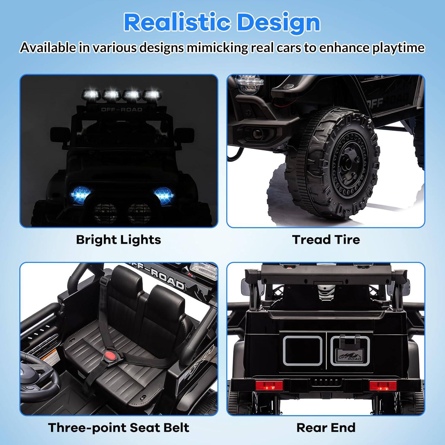 Realistic Design  
Available in various designs mimicking real cars to enhance playtime  

Bright Lights  
Tread Tire  
Three-point Seat Belt  
Rear End