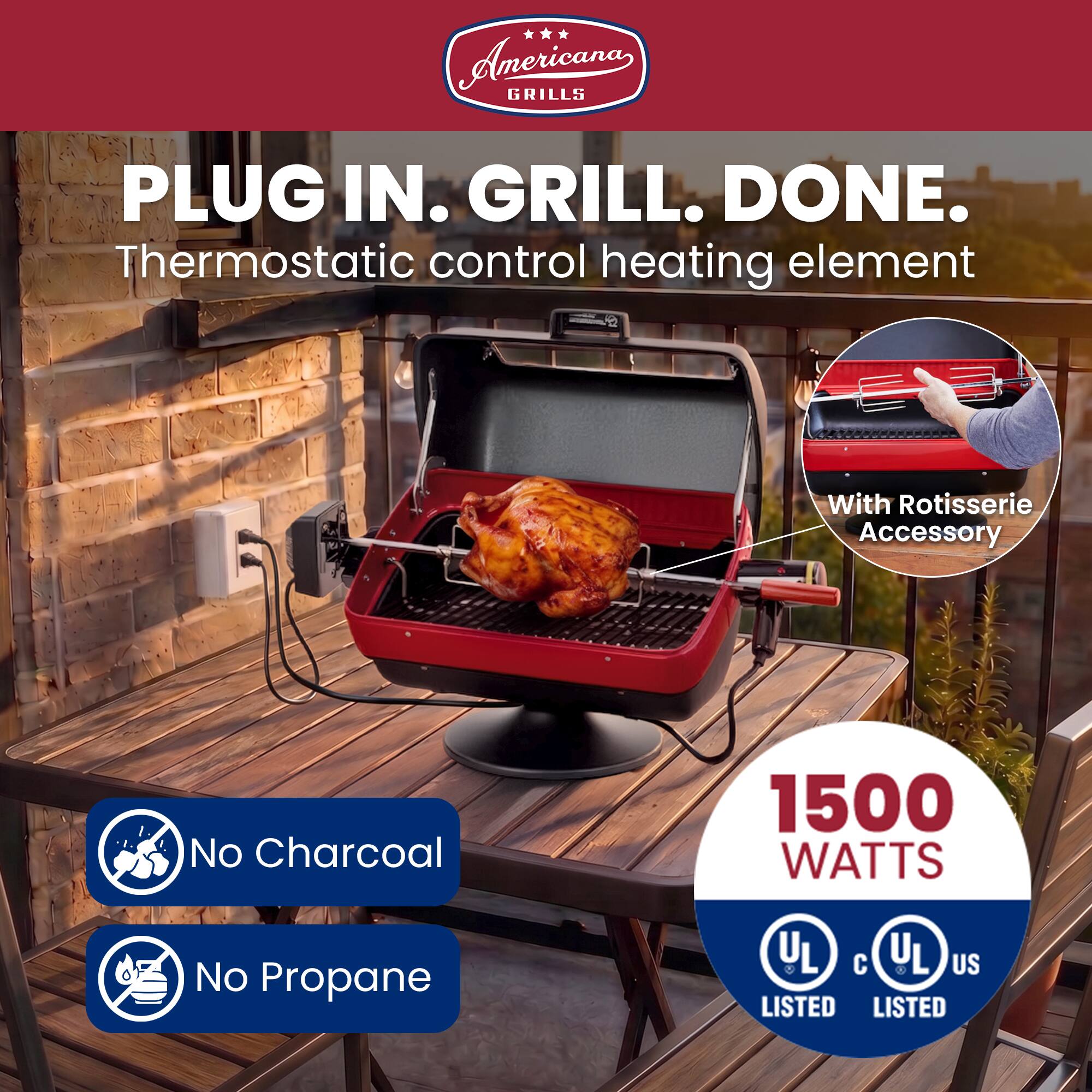Anericana GRILLS  
PLUG IN. GRILL. DONE.  
Thermostatic control heating element  
With Rotisserie Accessory  
No Charcoal  
1500 WATTS  
No Propane  
UL LISTED  
UL c UL US LISTED