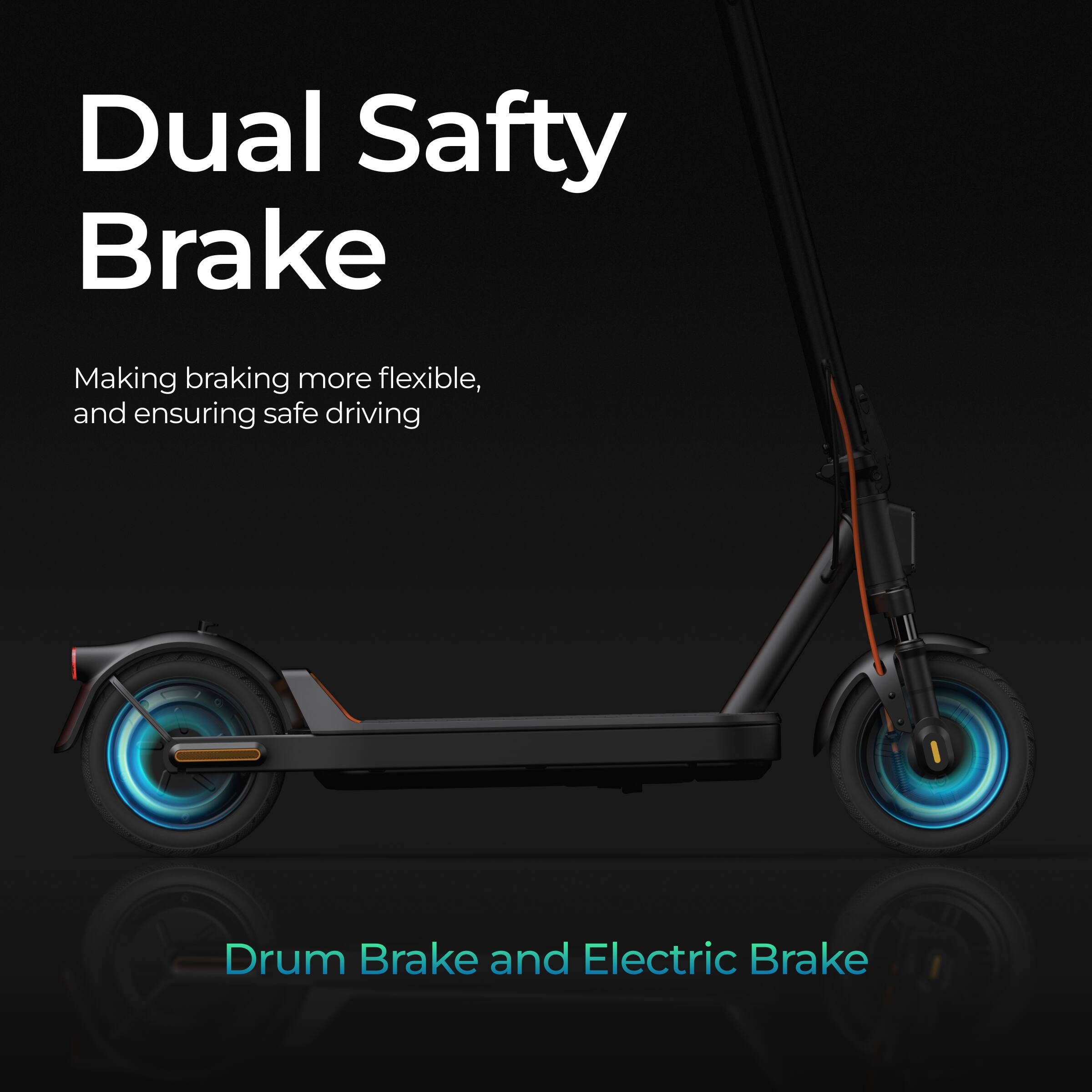 Dual Safety Brake  
Making braking more flexible, and ensuring safe driving  
Drum Brake and Electric Brake