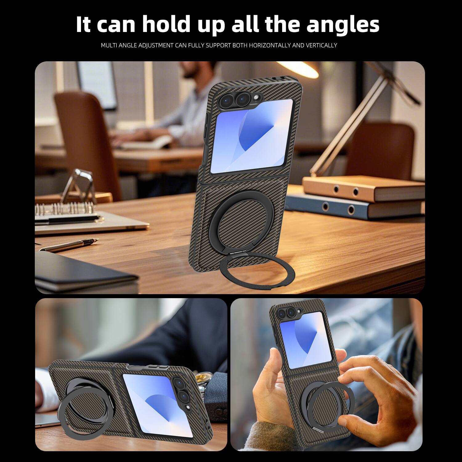 It can hold up all the angles  
MULTI ANGLE ADJUSTMENT CAN FULLY SUPPORT BOTH HORIZONTALLY AND VERTICALLY