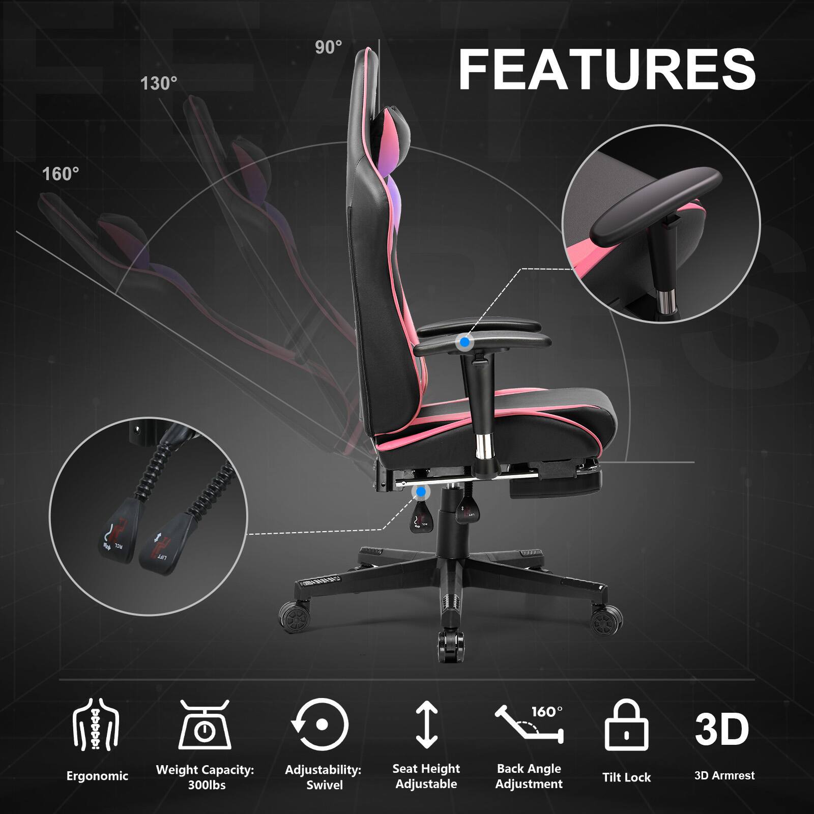 130
90
FEATURES
160

160 : Weight Capacity: Adjustability: Seat Height Back Angle Ergonomic 300lbs Swivel Adjustable Adjustment
Tilt Lock
3D 3D Armrest