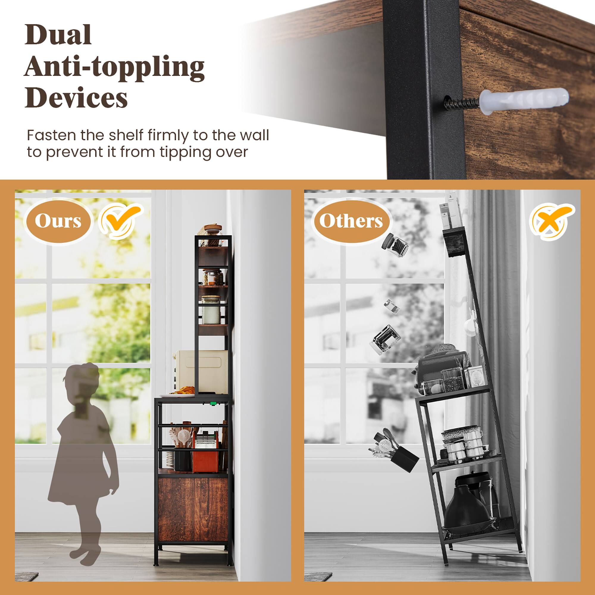 Dual Anti-toppling Devices

Fasten the shelf firmly to the wall to prevent it from tipping over

Ours

Others