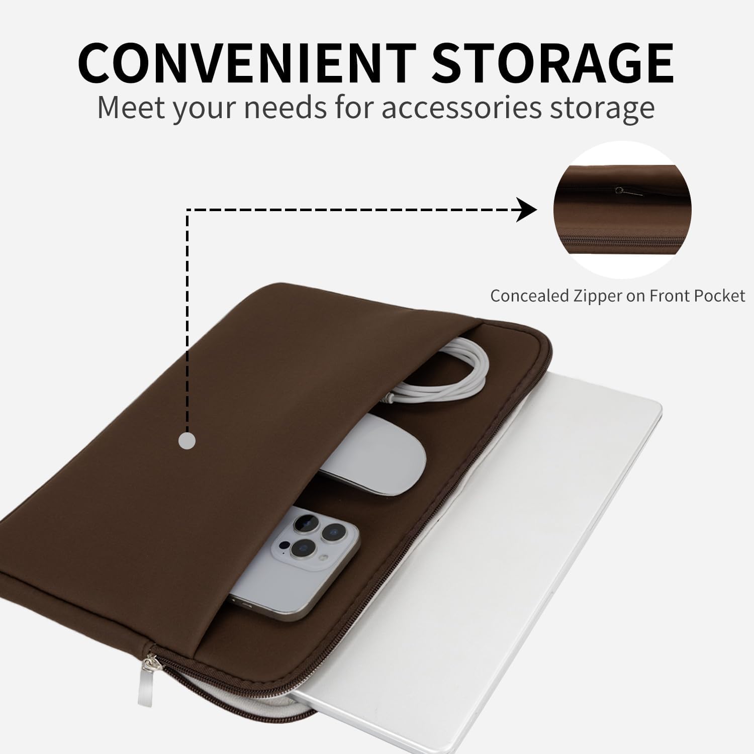 CONVENIENT STORAGE  
Meet your needs for accessories storage  

Concealed Zipper on Front Pocket