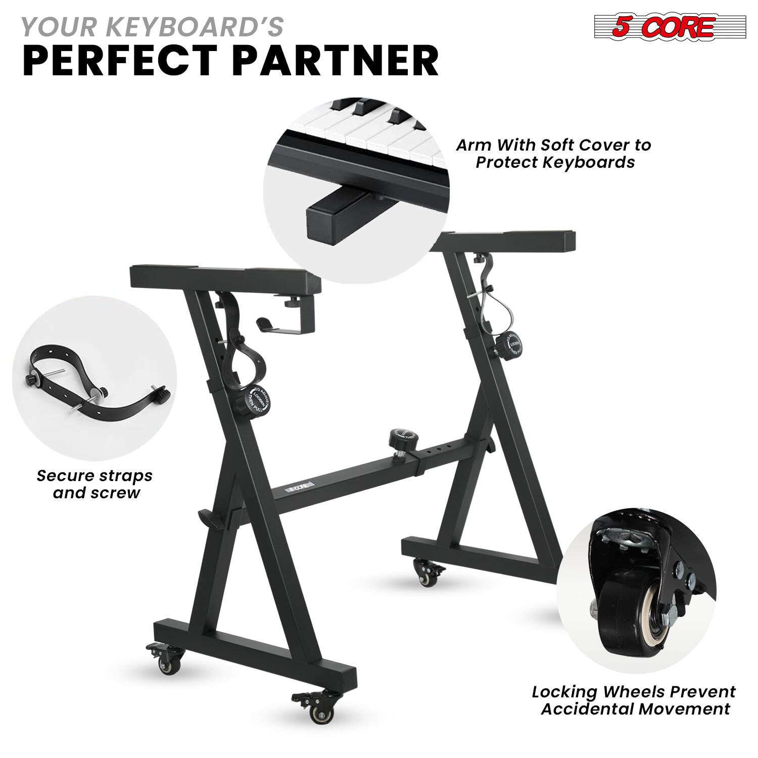 YOUR KEYBOARD'S PERFECT PARTNER

5 CORE

Arm With Soft Cover to Protect Keyboards

Secure straps and screw

Locking Wheels Prevent Accidental Movement