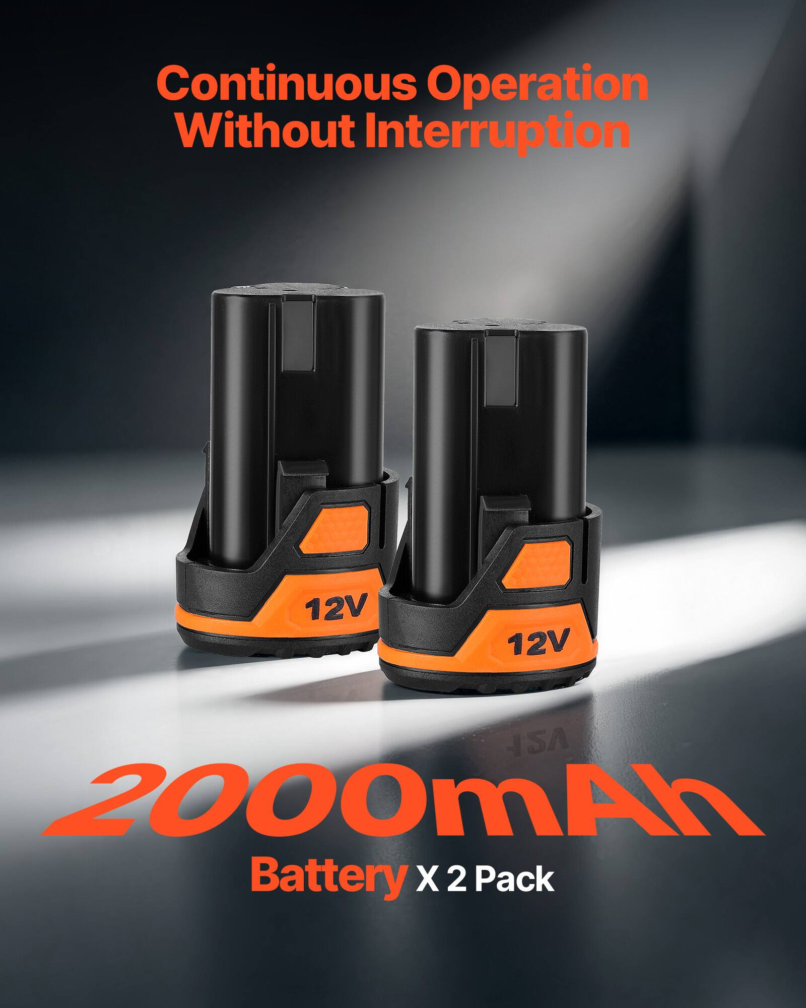 Continuous Operation Without Interruption  
12V 2000mAh Battery X 2 Pack
