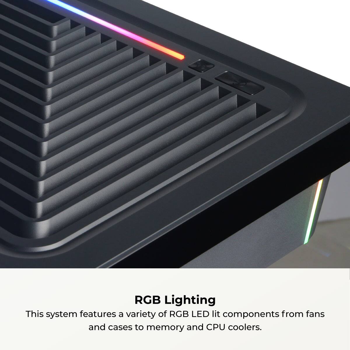 RGB Lighting  
This system features a variety of RGB LED lit components from fans and cases to memory and CPU coolers.