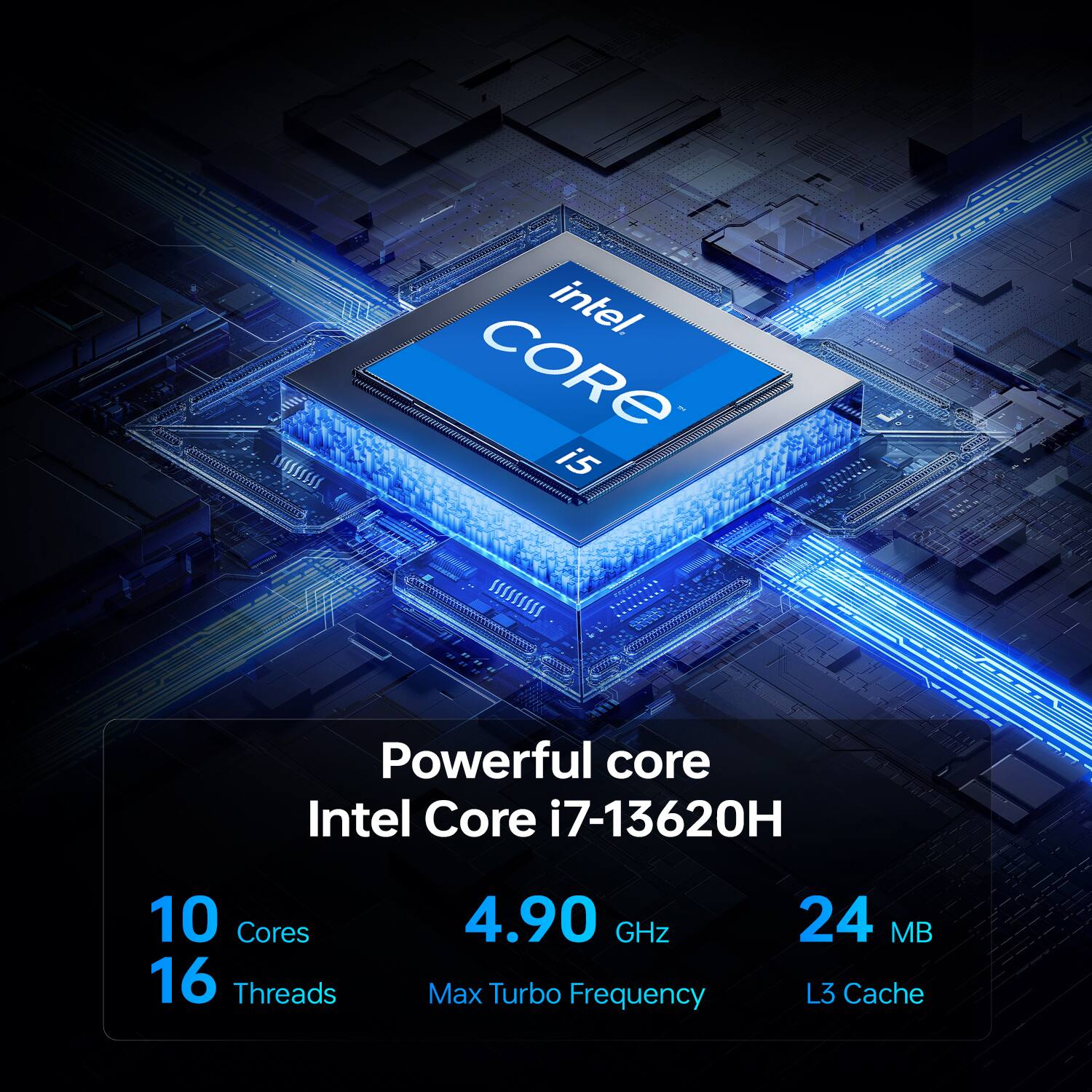 Intel Core i5  
Powerful core  
Intel Core i7-13620H  
10 Cores  
16 Threads  
4.90 GHz Max Turbo Frequency  
24 MB L3 Cache