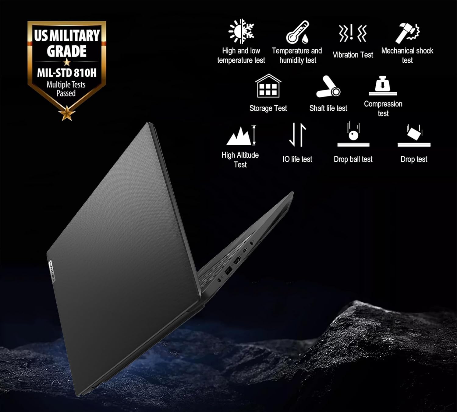 US MILITARY GRADE  
MIL-STD 810H  
Multiple Tests Passed  

- High and low temperature test  
- Temperature and humidity test  
- Vibration Test  
- Mechanical shock test  
- Storage Test  
- Shaft life test  
- Compression test  
- High Altitude Test  
- IO life test  
- Drop ball test  
- Drop test