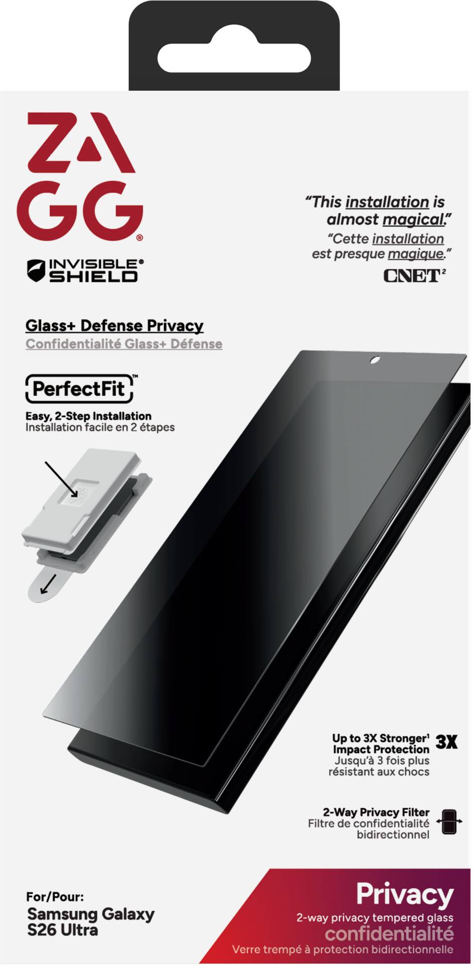 **ZA GG Invisible Shield**

"This installation is almost magical."  
"Cette installation est presque magique."  
*CNET*

**Glass+ Defense Privacy**  
*Confidentialité Glass+ Défense*

**PerfectFit**  
*Easy, 2-Step Installation*  
*Installation facile en 2 étapes*

**Up to 3X Stronger**  
*3X Impact Protection*  
*Jusqu'à 3 fois plus résistant aux chocs*

**2-Way Privacy Filter**  
*Filtre de confidentialité bidirectionnel*

**For/Pour:**  
*Samsung Galaxy S26 Ultra*

**Privacy**  
*2-way privacy tempered glass*  
*Verre trempé à protection bidirectionnelle*