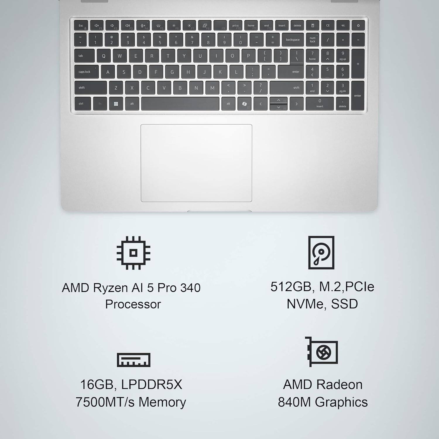 AMD Ryzen AI 5 Pro 340 Processor  
16GB, LPDDR5X 7500MT/s Memory  
512GB, M.2, PCIe NVMe, SSD  
AMD Radeon 840M Graphics