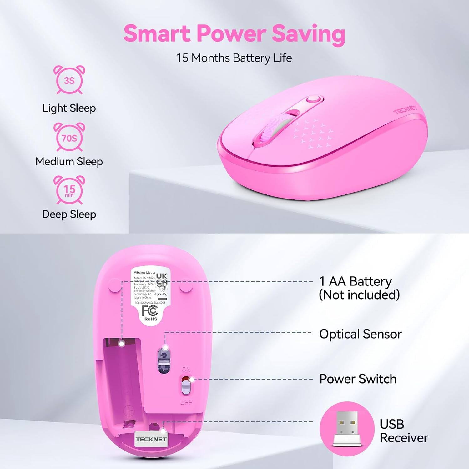 Smart Power Saving  
15 Months Battery Life

3S  
Light Sleep

70S  
Medium Sleep

15 min  
Deep Sleep

Weles Mouse 1.0K TK-445006  
UK  
Frequency: 2499 EA  
BLUC LAUDO  
Shere Unichale  
"advology CALORI toor Chita"  
0 COME 0045006  
FC RoHS

1 AA Battery (Not included)  
Optical Sensor  
Power Switch  
OFF

TECKNET  
USB Receiver