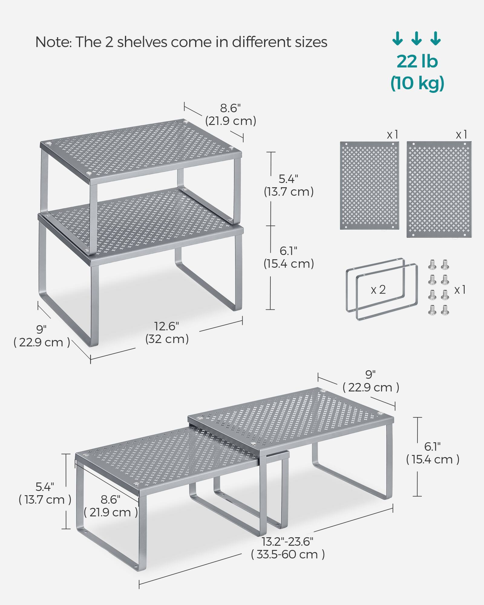 Note: The 2 shelves come in different sizes

- 8.6" (21.9 cm) x 1
- 5.4" (13.7 cm) x 1
- 6.1" (15.4 cm) x 2
- 9" (22.9 cm) x 1
- 12.6" (32 cm) x 1
- 13.2"-23.6" (33.5-60 cm) x 1

Weight: 22 lb (10 kg)