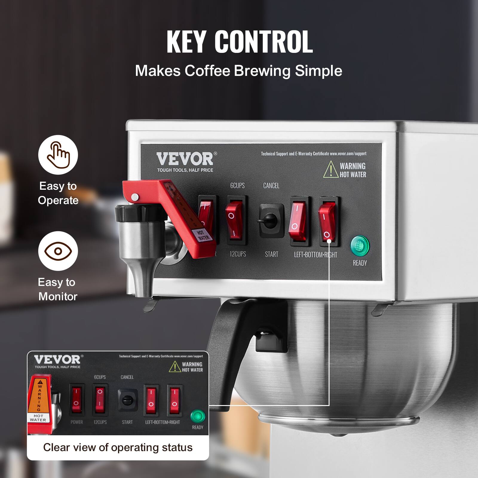 KEY CONTROL Makes Coffee Brewing Simple

Easy to Operate

VEVOR TOUGH TOOLS, HALF PRICE

6CUPS O HOT WATER

Technical Support and E-Warranty Certificate www.revor support

WARNING HOT WATER CANCEL / I O O

12CUPS

START LEFT-BOTTOM-RIGHT READY

Easy to Monitor

Technical Support and Warranty Certificate

VEVOR WARNING TOUGH TOOLS HALF PRICE! HOT WATER 6CUPS CANCEL 0 I I WATER HOT WARNING O I O O POWER 12CUPS START LEFT-BOTTOM-RIGHT READY

Clear view of operating status