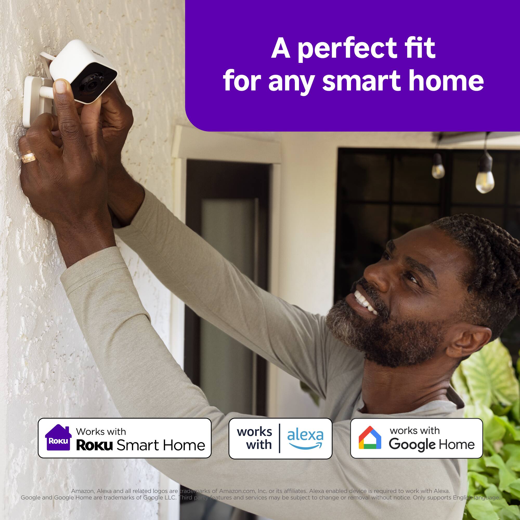 A perfect fit for any smart home. Works with Roku, Amazon Alexa, and Google Home. Amazon, Alexa, and all related logos are trademarks of Amazon.com or its affiliates. Alexa-enabled device is required to work with Alexa. Google and Google Home are trademarks of Google LLC. Third-party features and services may be subject to change or removal without notice. Only supports English language.