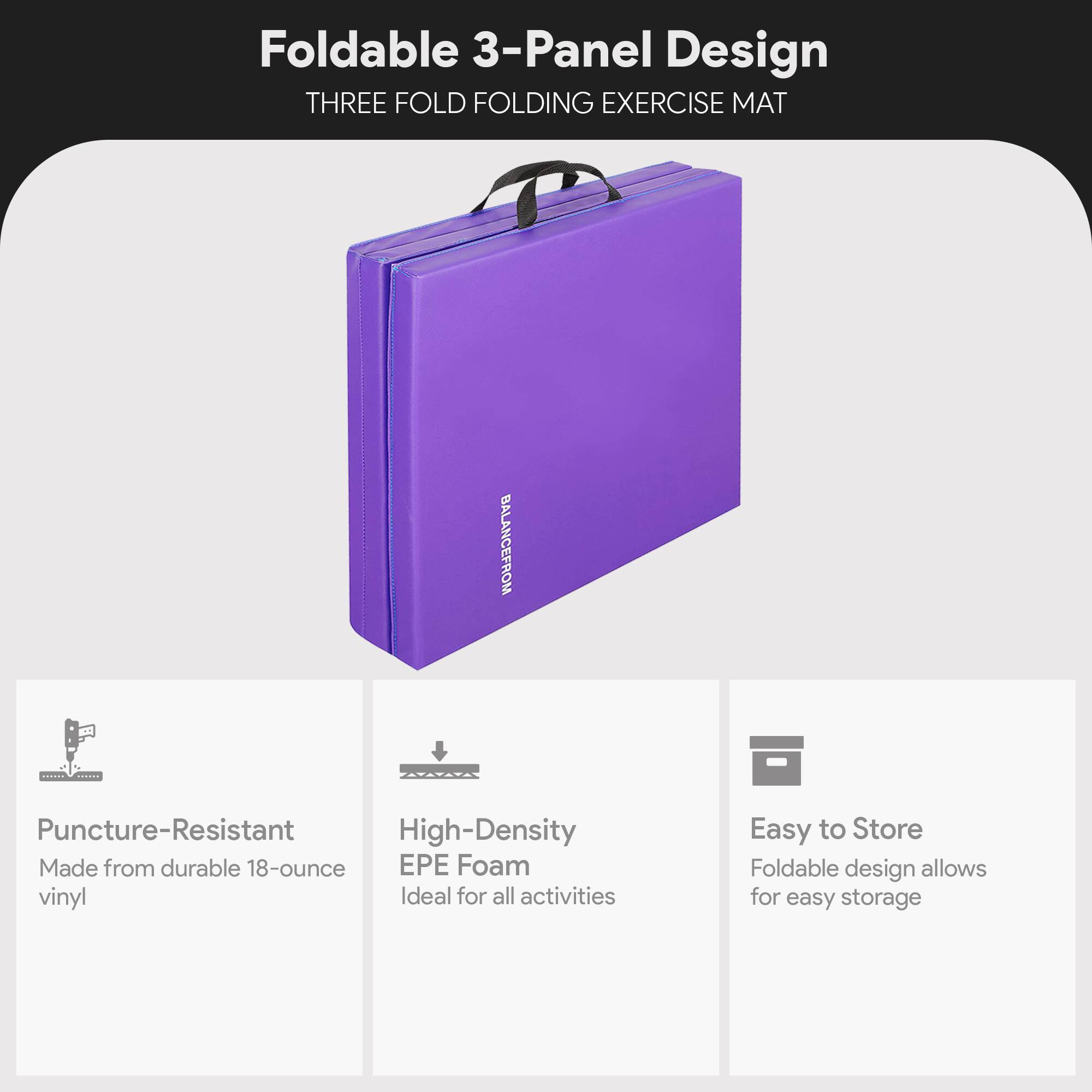 Foldable 3-Panel Design  
THREE FOLD FOLDING EXERCISE MAT  

- Puncture-Resistant  
  Made from durable 18-ounce vinyl  

- High-Density EPE Foam  
  Ideal for all activities  

- Easy to Store  
  Foldable design allows for easy storage