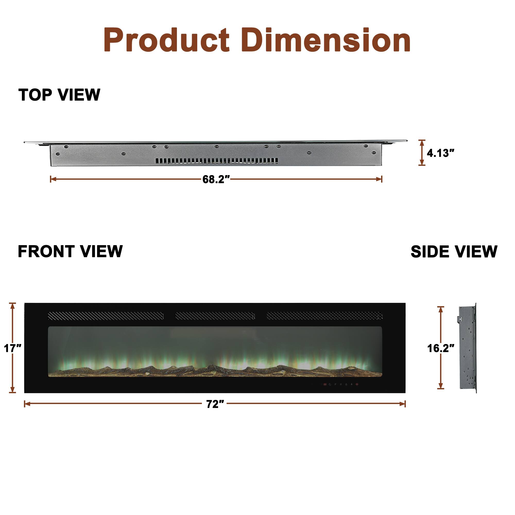 Product Dimension

TOP VIEW
- Length: 68.2"
- Height: 4.13"

FRONT VIEW
- Width: 72"
- Height: 17"

SIDE VIEW
- Depth: 16.2"