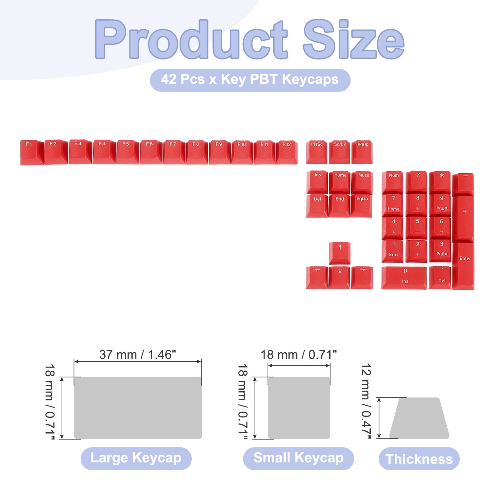 Product Size  
42 Pcs x Key PBT Keycaps  

F1: FV  
F3: F3U  
F11: F11  
F12: Prise  
ScIlk: is Malthr  
Paute: Num / * Del End  
rgbe: 7 Hom?  
+ 1 5  
Poup: 6 + - 1 1  
knd: 2 A 3  
2gon: Enter  

Large Keycap: 18 mm / 0.71"  
Small Keycap: 18 mm / 0.71"  
Thickness: 12 mm / 0.47"