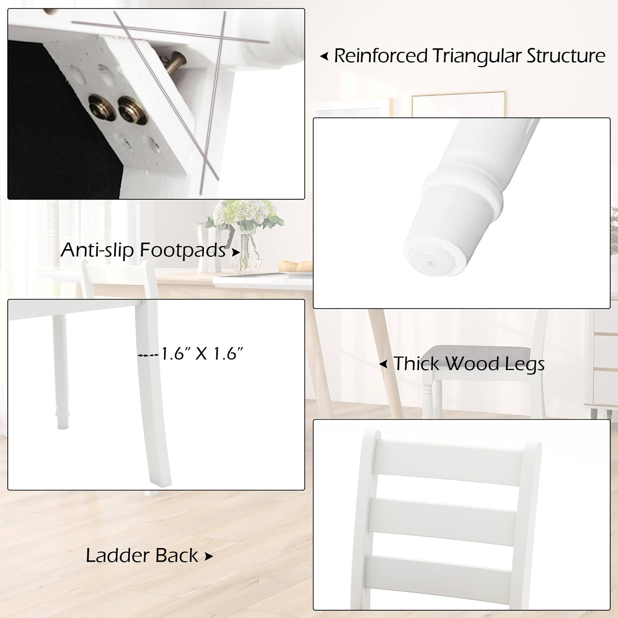 - Reinforced Triangular Structure
- Anti-slip Footpads
- Thick Wood Legs
- Ladder Back
- 1.6" X 1.6"