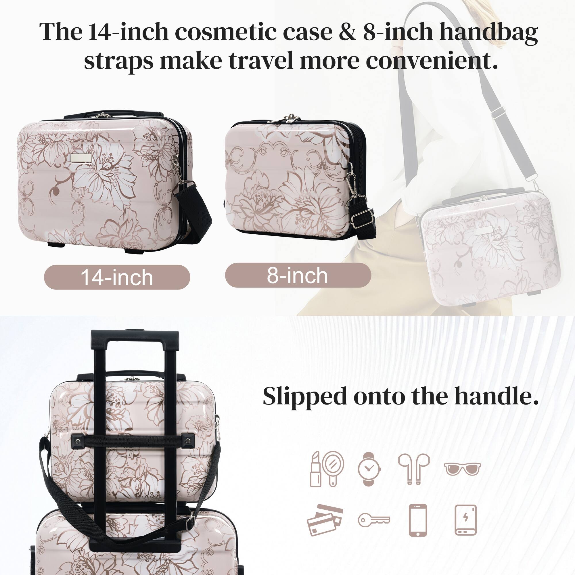 The 14-inch cosmetic case & 8-inch handbag straps make travel more convenient. 14-inch 8-inch Ce Slipped onto the handle.