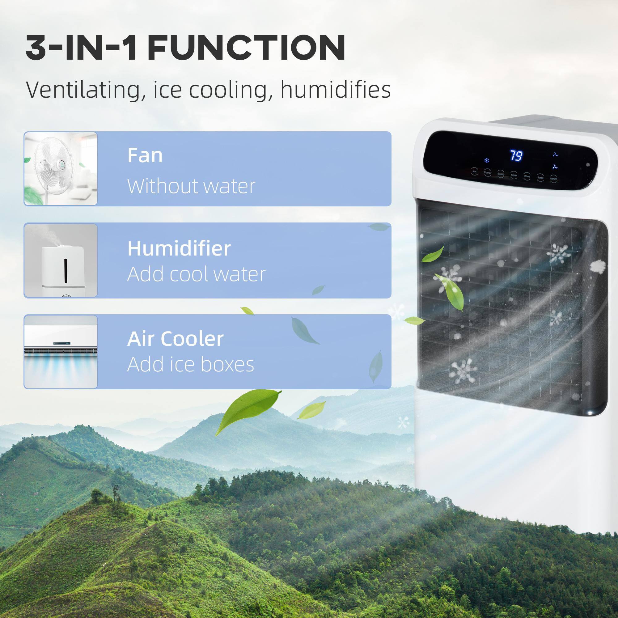 3-IN-1 FUNCTION  
Ventilating, ice cooling, humidifies  

Fan  
Without water  

Humidifier  
Add cool water  

Air Cooler  
Add ice boxes