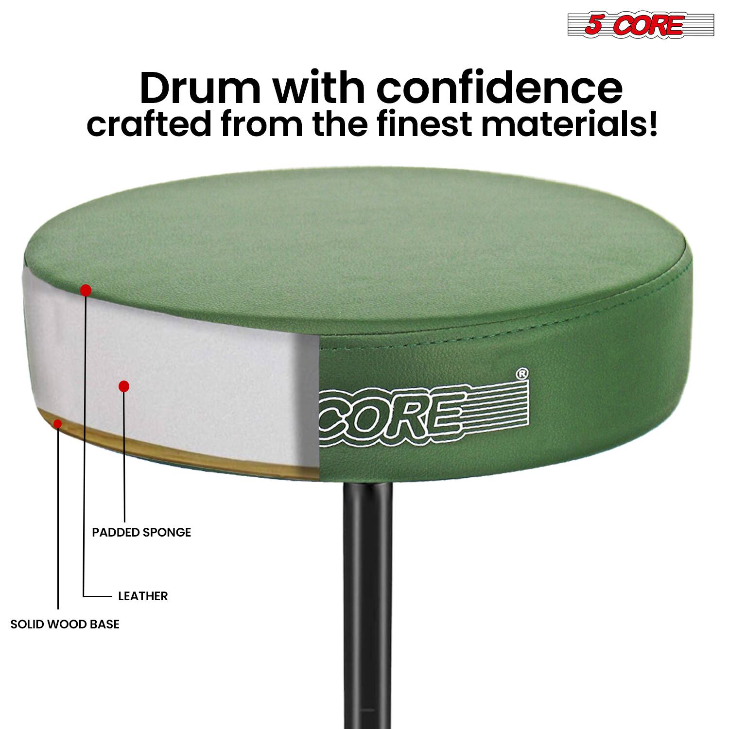 5 CORE  
Drum with confidence crafted from the finest materials!  
CORE PADDED SPONGE LEATHER SOLID WOOD BASE