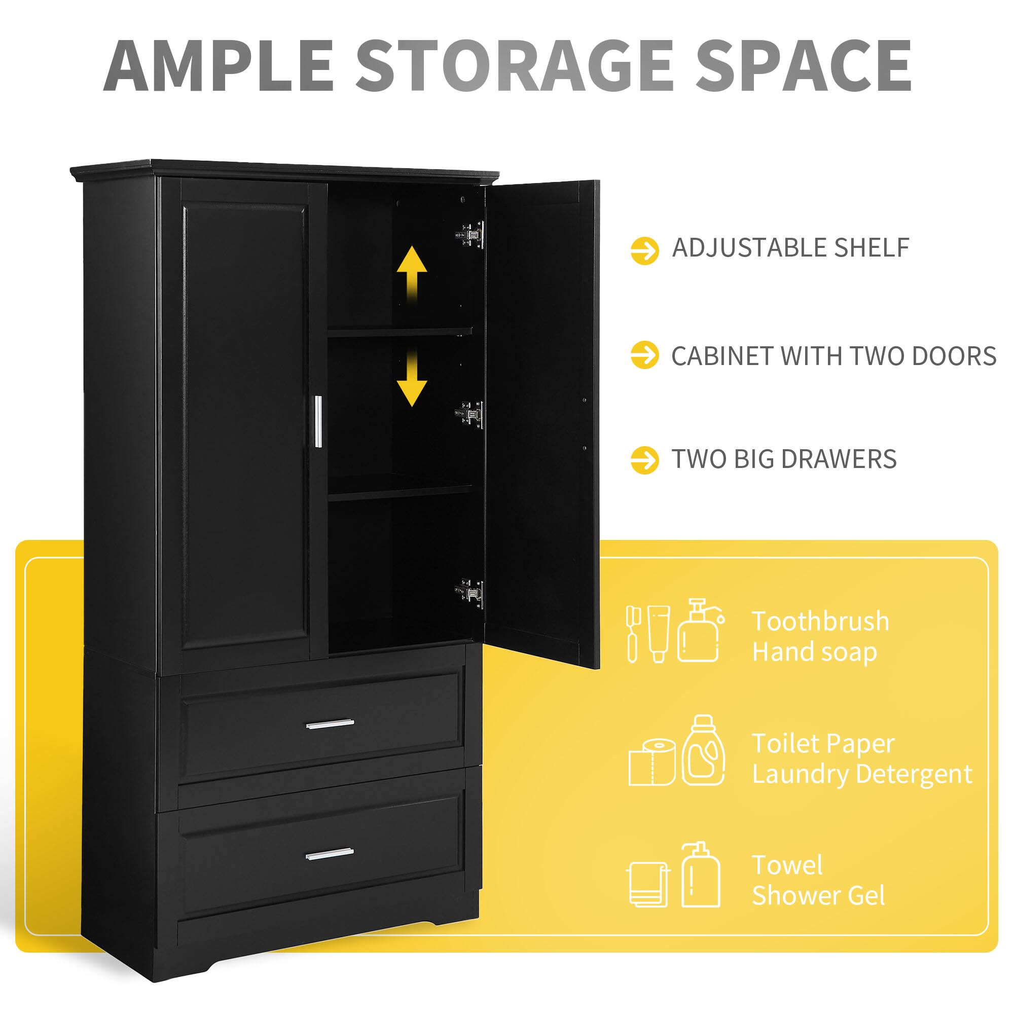 AMPLE STORAGE SPACE

- ADJUSTABLE SHELF
- CABINET WITH TWO DOORS
- TWO BIG DRAWERS

Toothbrush  
Hand soap

Toilet Paper  
Laundry Detergent

Towel  
Shower Gel