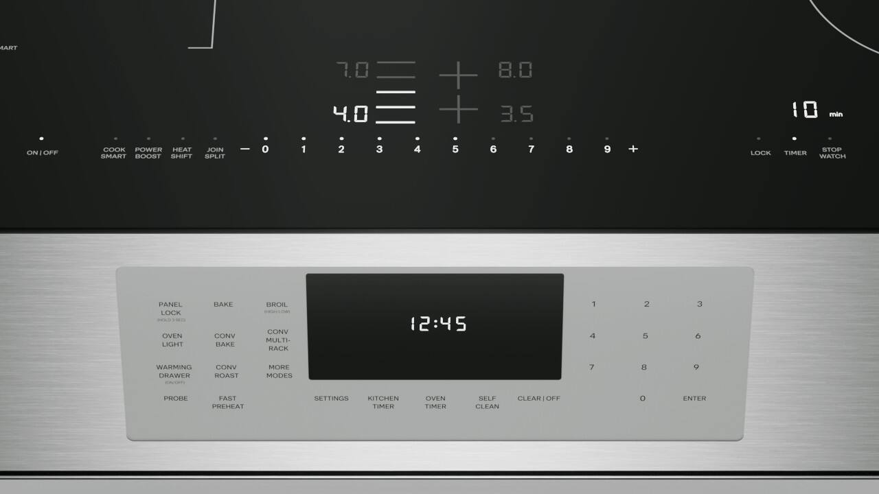 ART 7.0 4.0 + 8.0 + 3.5 min ON/OFF COOK POWER HEAT SMART BOOST SHIFT JOIN SPLIT - 0 1 2 3 4 5 6 7 8 9 + LOCK STOP TIMER WATCH PANEL LOCK HOLD

sEr OVEN LIGHT BAKE CONV BAKE BROIL HIGH/LOW CONV MULTI-RACK 12:45 1 4 2 5 3 6 WARMING DRAWER IDAIGET CONV ROAST MORE MODES 7 8 9 PROBE FAST PREHEAT SETTINGS KITCHEN TIMER OVEN TIMER SELF CLEAN CLEAR OFF ENTER