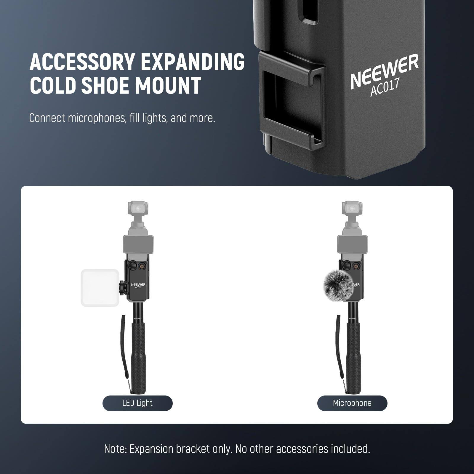 ACCESSORY EXPANDING COLD SHOE MOUNT  
Connect microphones, fill lights, and more.  

NEEWER AC017  

Note: Expansion bracket only. No other accessories included.