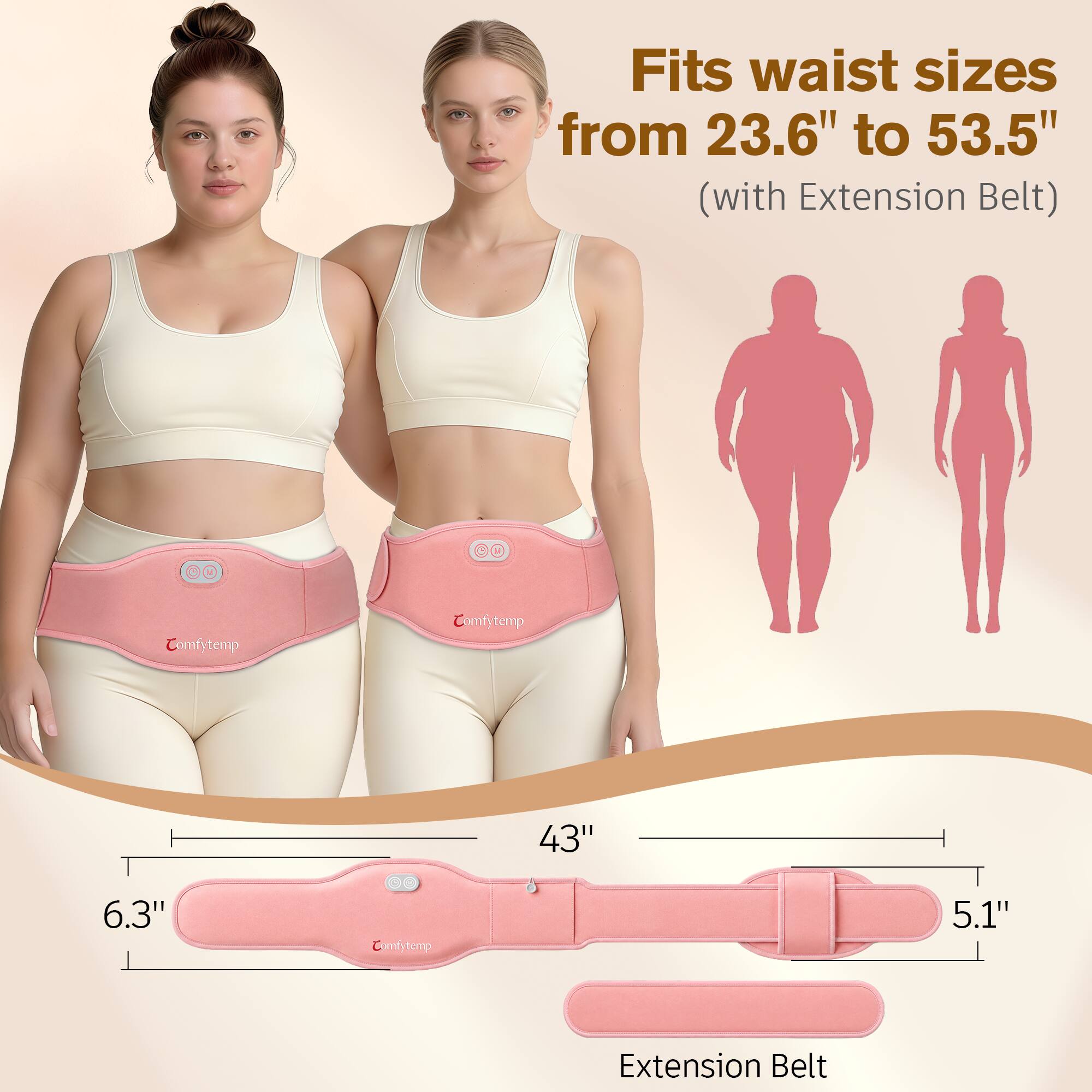 Fits waist sizes from 23.6" to 53.5" (with Extension Belt)

Comfytemp

43"
6.3"
5.1"

Extension Belt