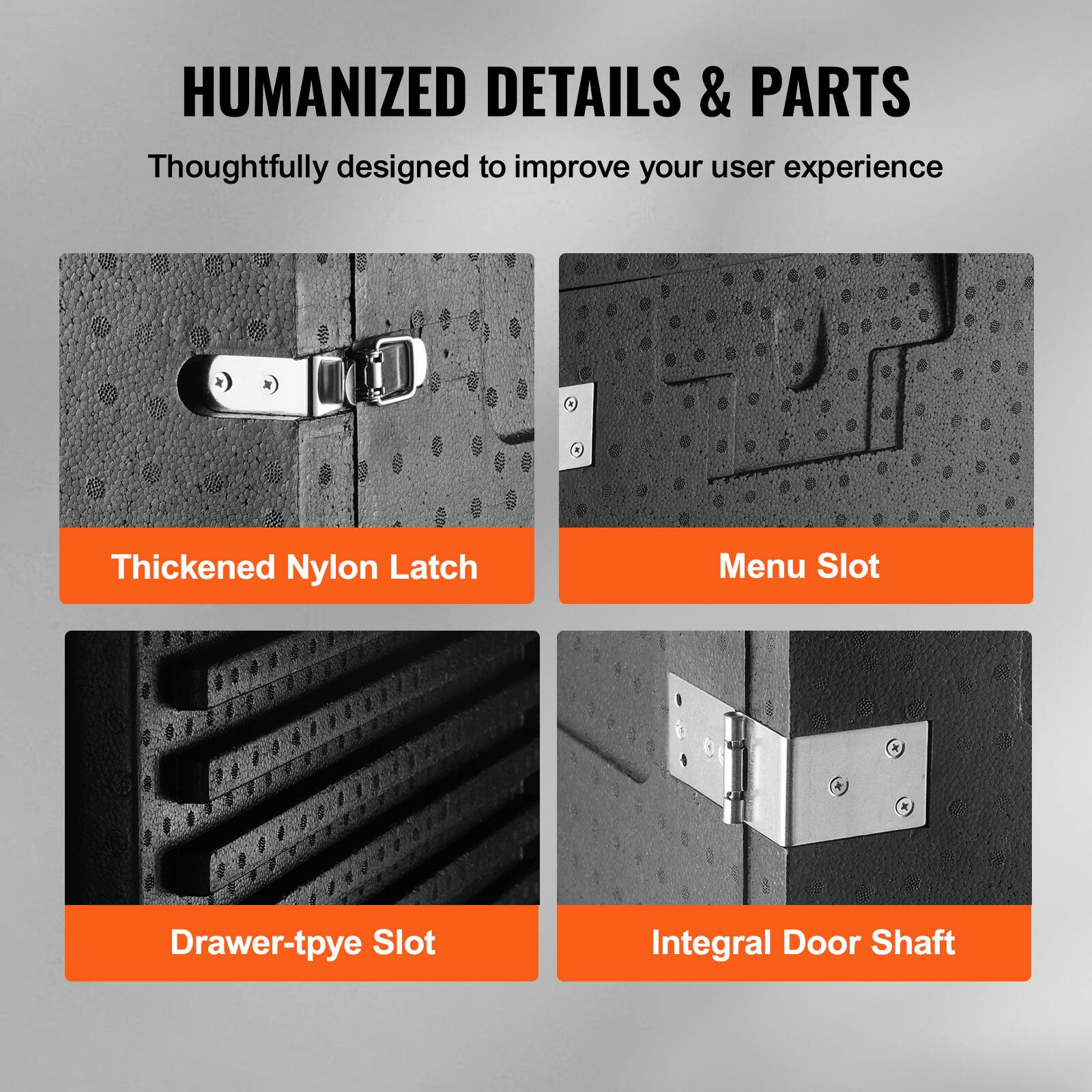 HUMANIZED DETAILS & PARTS
Thoughtfully designed to improve your user experience
Thickened Nylon Latch
Menu Slot
Drawer-type Slot
Integral Door Shaft