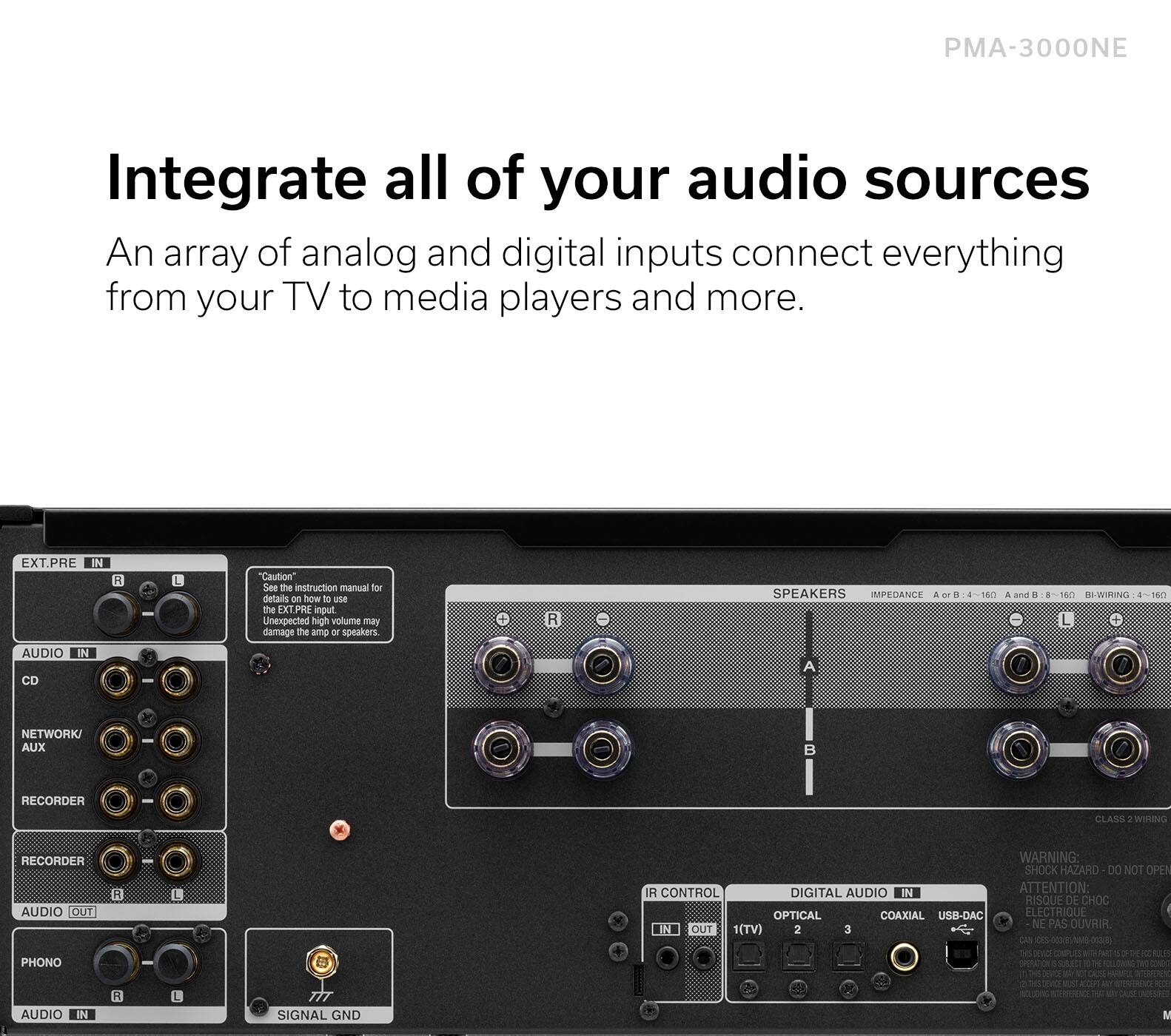 PMA-3000NE Integrate all of your audio sources An array of analog and digital inputs connect everything from your TV to media players and more. EXT.PRE IN H L "Caution See the instruction manual for details on how to use the EXT PRE input Unexpected high volume may damage the amplifier or speakers C R SPEAKERS MPEDANCE a 8:4-160 and . 1501 BI-BIRING O 14 AUDIO IN CD - A NETWORK AUDIO - RECORDER - CLASS : WIHING RECORDER AUDIO OUT PHONO AUDIO IN R i L SIGNAL GND R CONTROL DIGITAL AUDIO IN OPTICAL COAXIAL USB-DAC IN OUT 1(TV) 2 3 WARNING: SHOCKHAZARD DO NOT OPEN ATTENTION RISQUE DE CHOC ELECTRIQUE NE PAS OUVRIR C tg-00s 3 DE  CNDO nothing_totasncibe aYo s N A