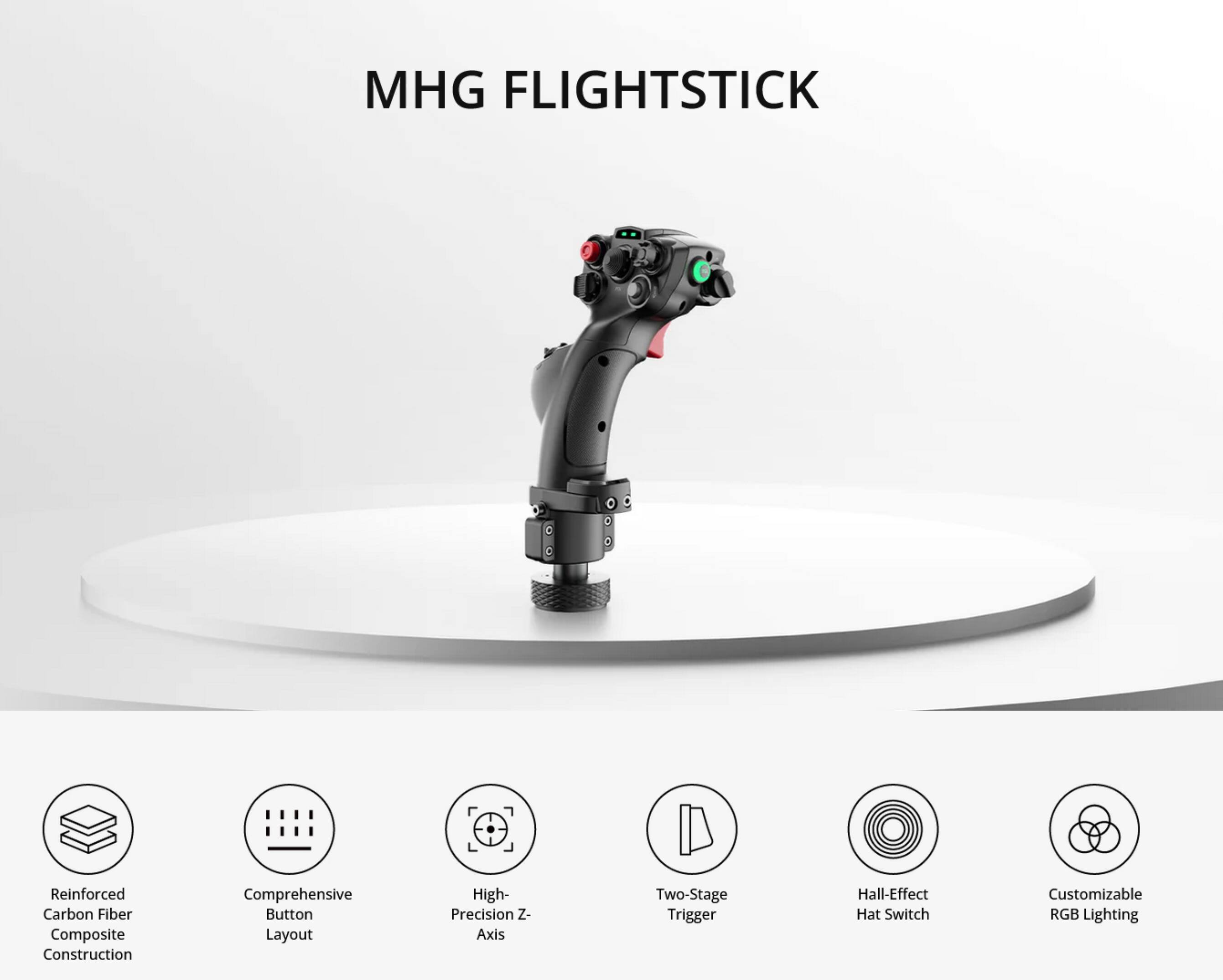 MHG FLIGHTSTICK

- Reinforced Carbon Fiber Composite Construction
- Comprehensive Button Layout
- High-Precision Z-Axis
- Two-Stage Trigger
- Hall-Effect Hat Switch
- Customizable RGB Lighting