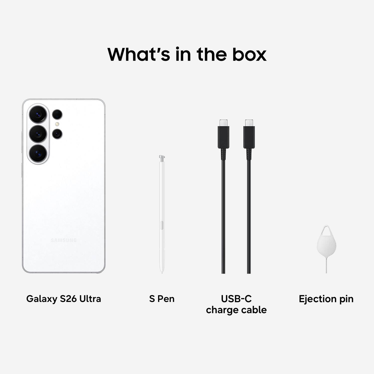 What's in the box

- Galaxy S26 Ultra
- S Pen
- USB-C charge cable
- Ejection pin